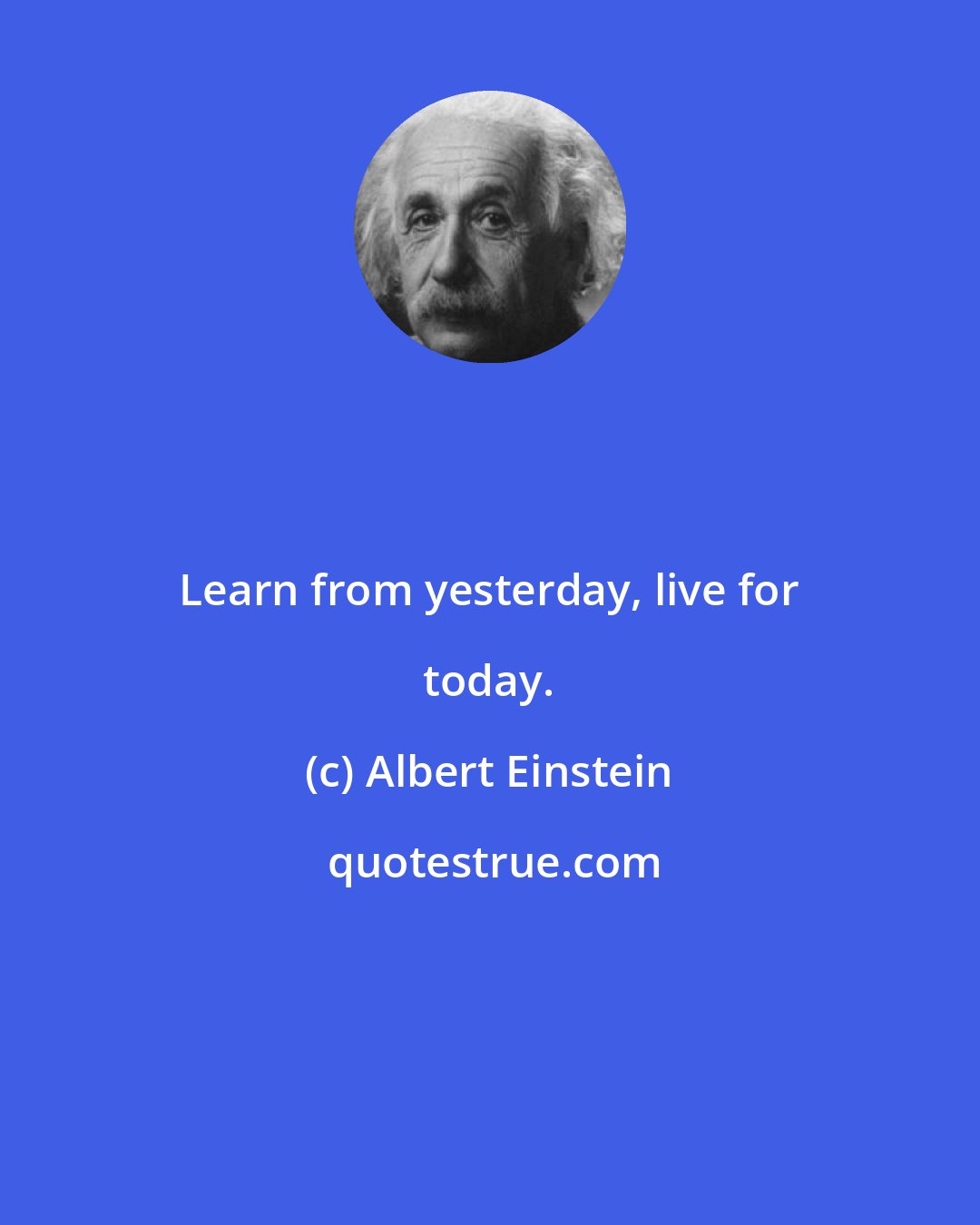 Albert Einstein: Learn from yesterday, live for today.