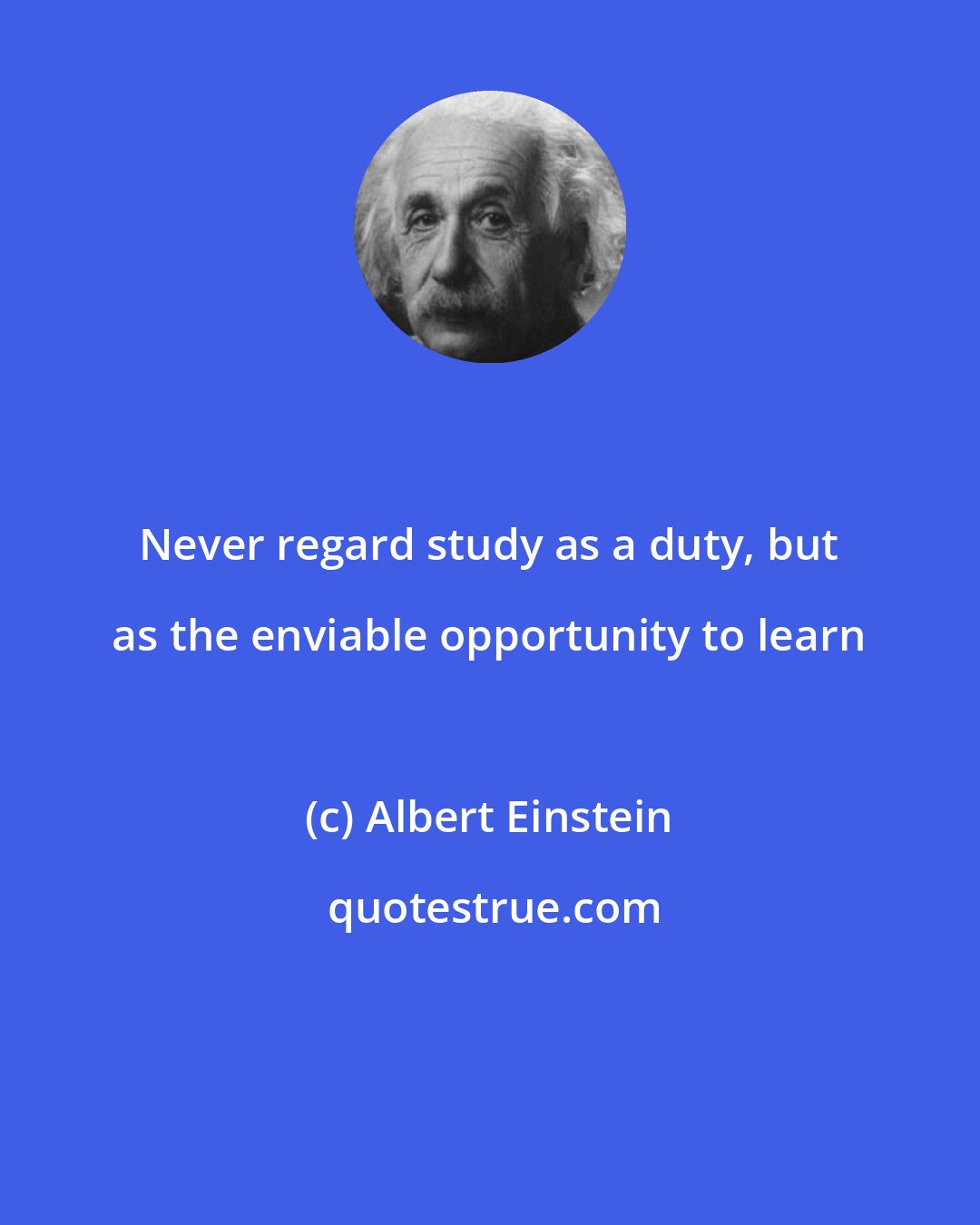 Albert Einstein: Never regard study as a duty, but as the enviable opportunity to learn