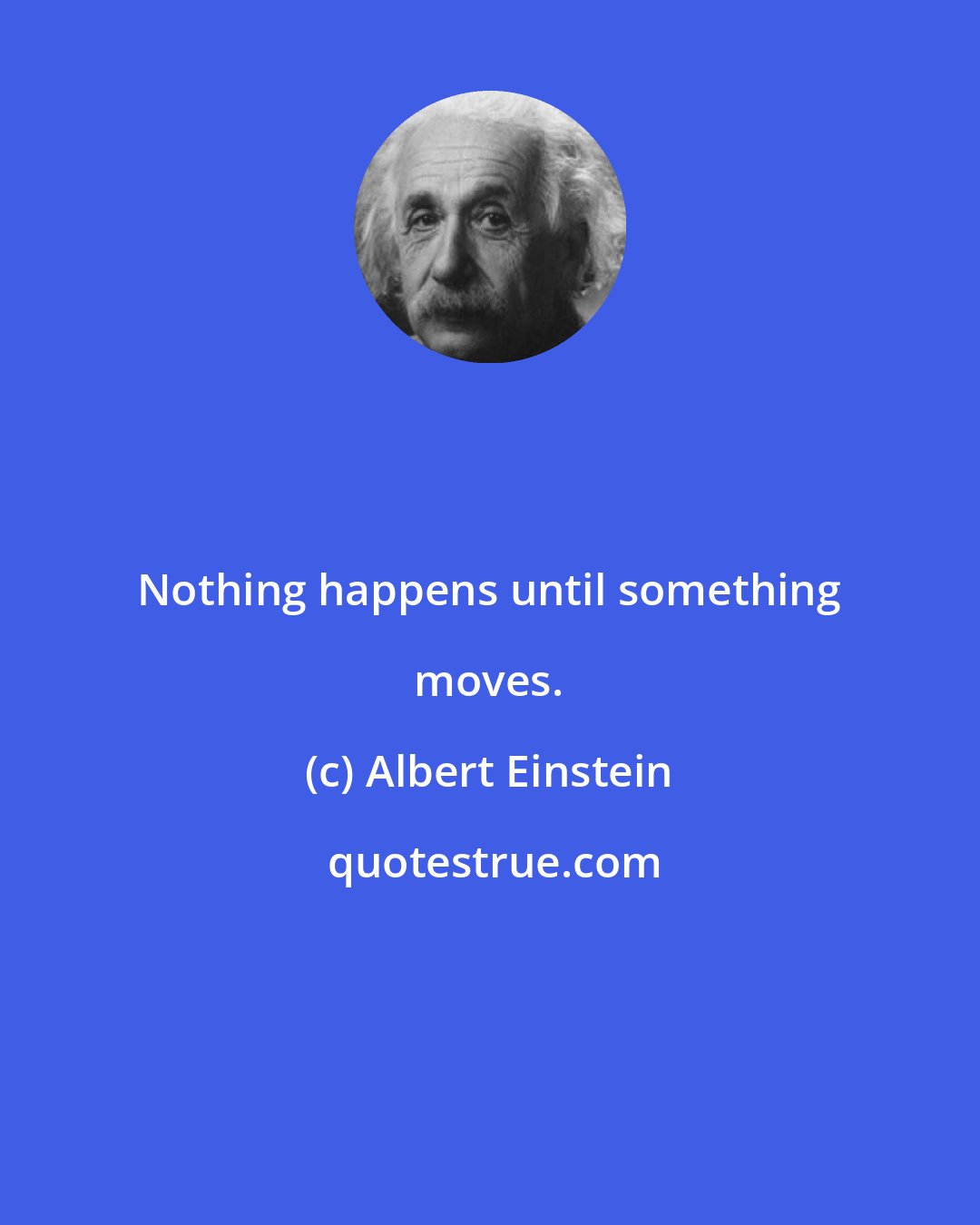 Albert Einstein: Nothing happens until something moves.