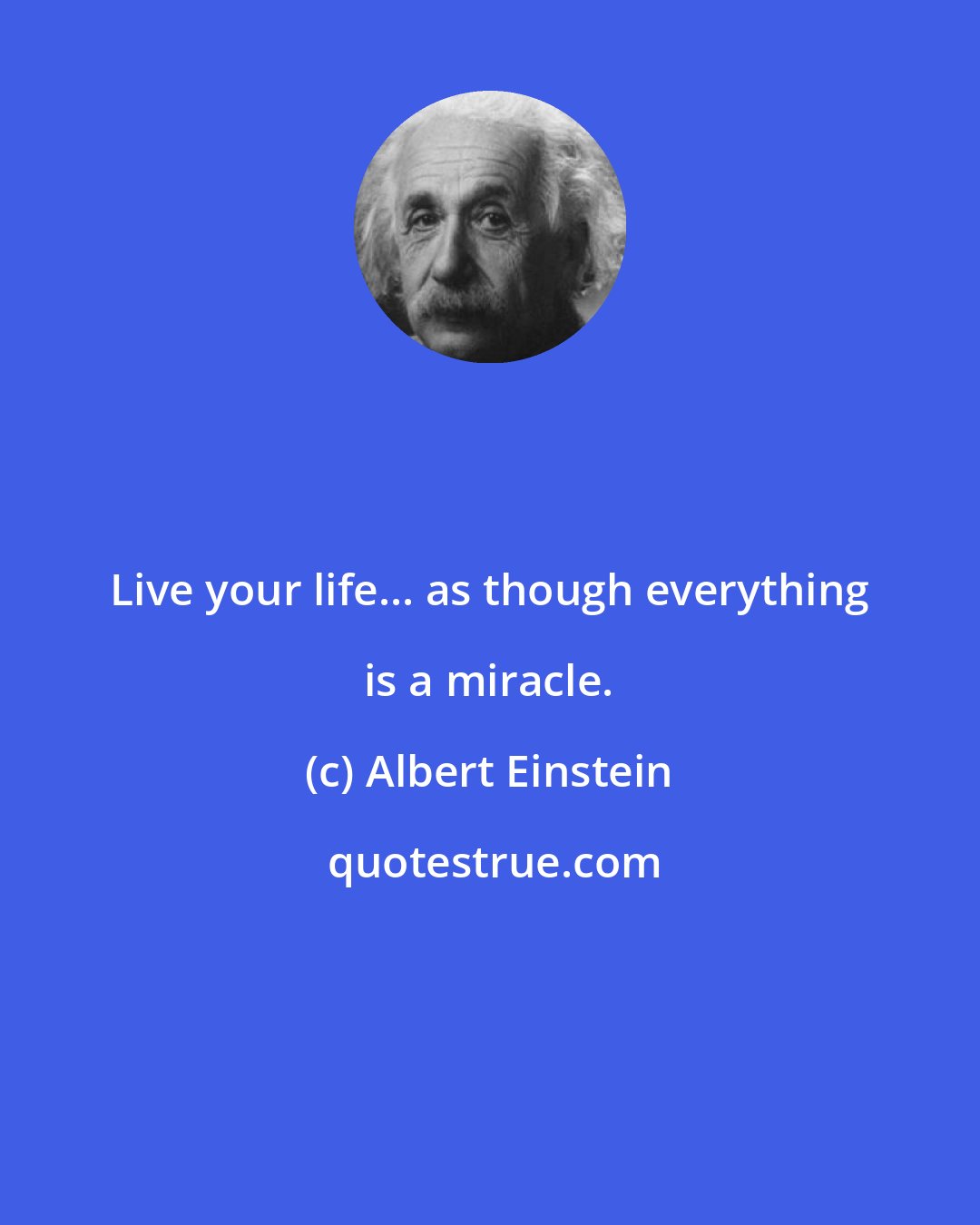 Albert Einstein: Live your life... as though everything is a miracle.