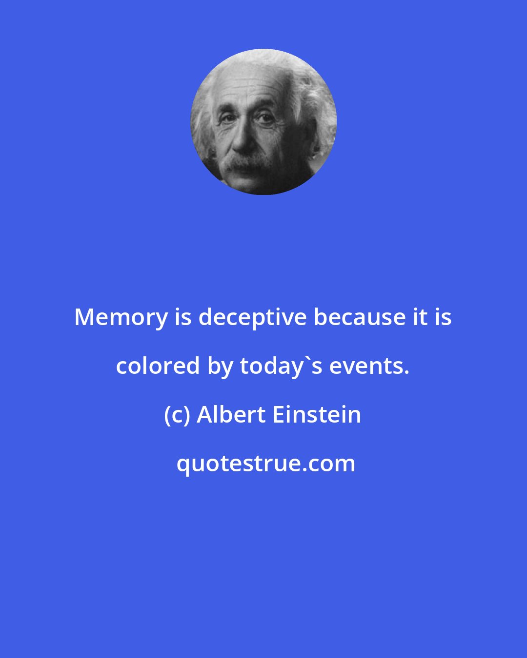 Albert Einstein: Memory is deceptive because it is colored by today's events.