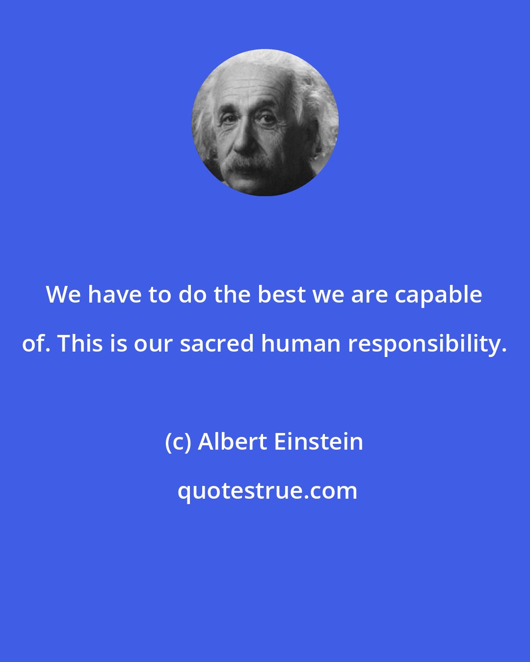 Albert Einstein: We have to do the best we are capable of. This is our sacred human responsibility.
