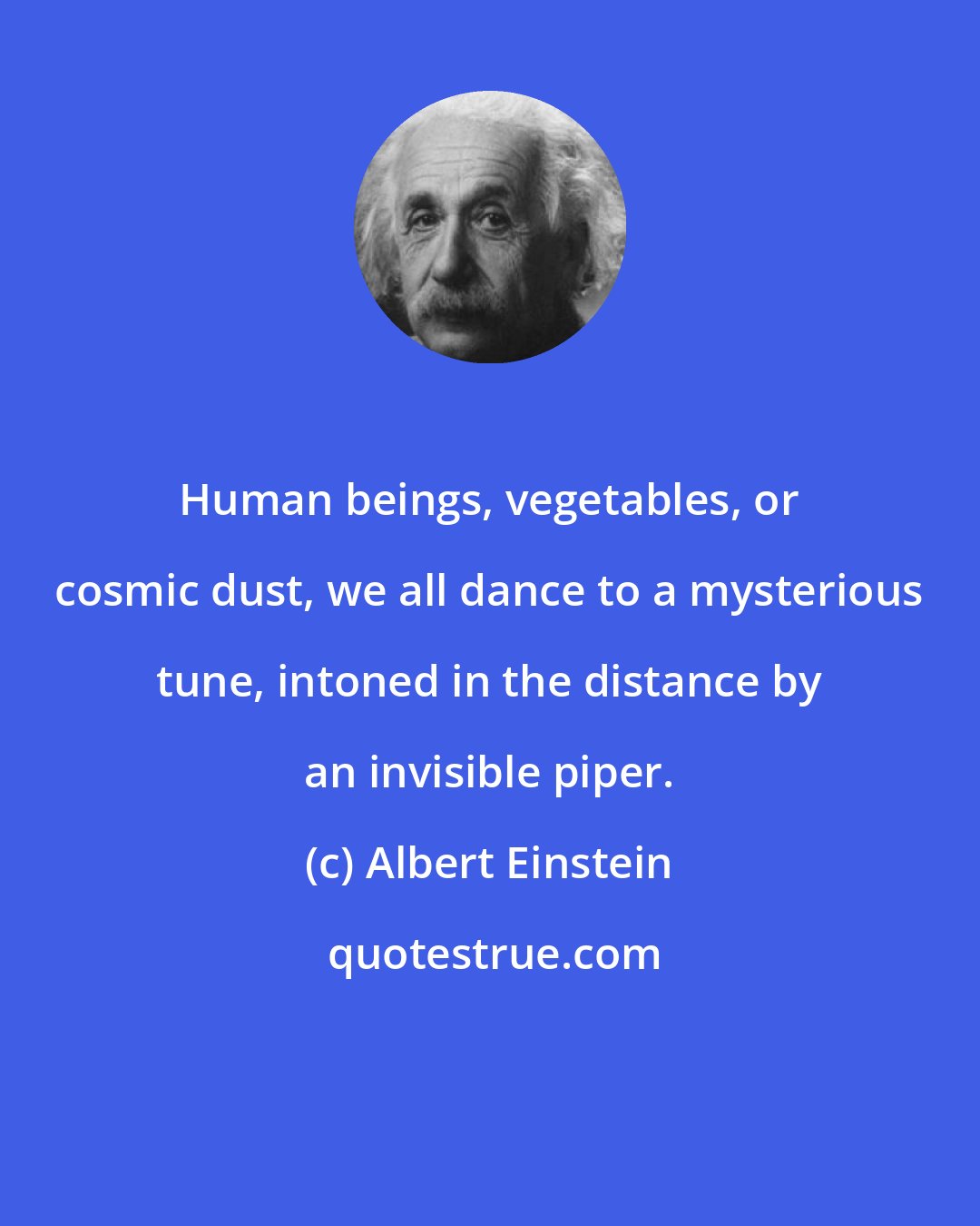 Albert Einstein: Human beings, vegetables, or cosmic dust, we all dance to a mysterious tune, intoned in the distance by an invisible piper.