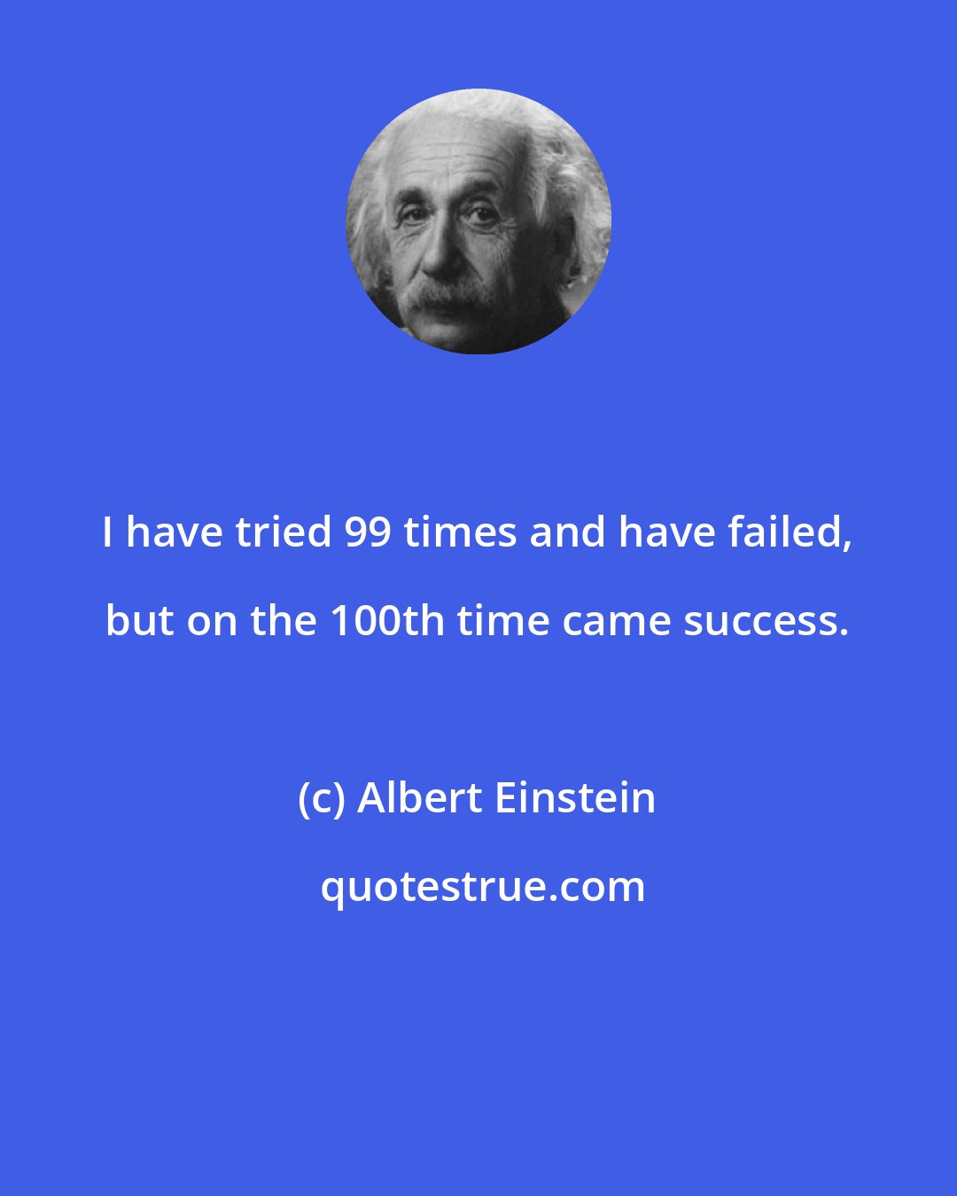 Albert Einstein: I have tried 99 times and have failed, but on the 100th time came success.