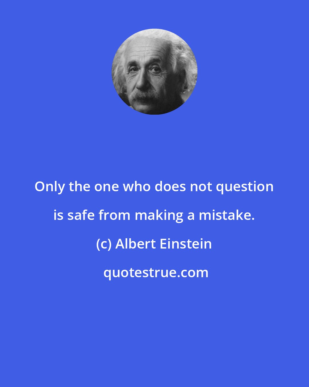 Albert Einstein: Only the one who does not question is safe from making a mistake.