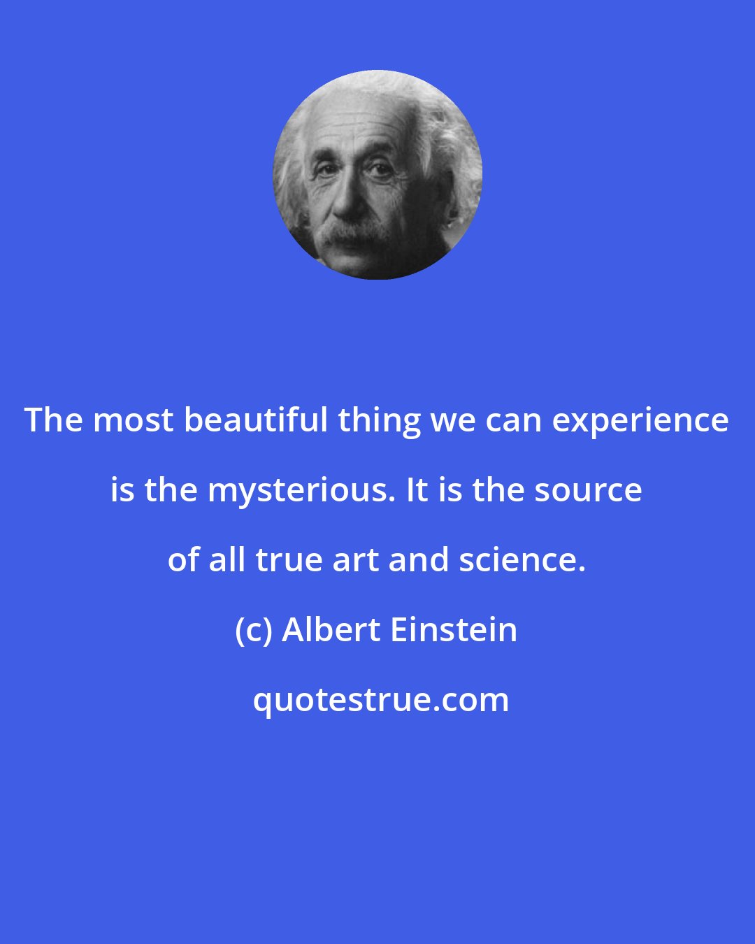 Albert Einstein: The most beautiful thing we can experience is the mysterious. It is the source of all true art and science.