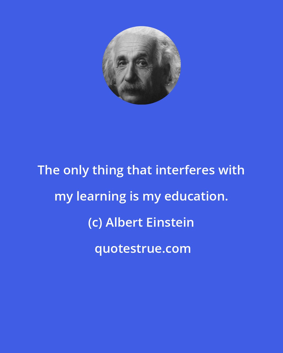 Albert Einstein: The only thing that interferes with my learning is my education.