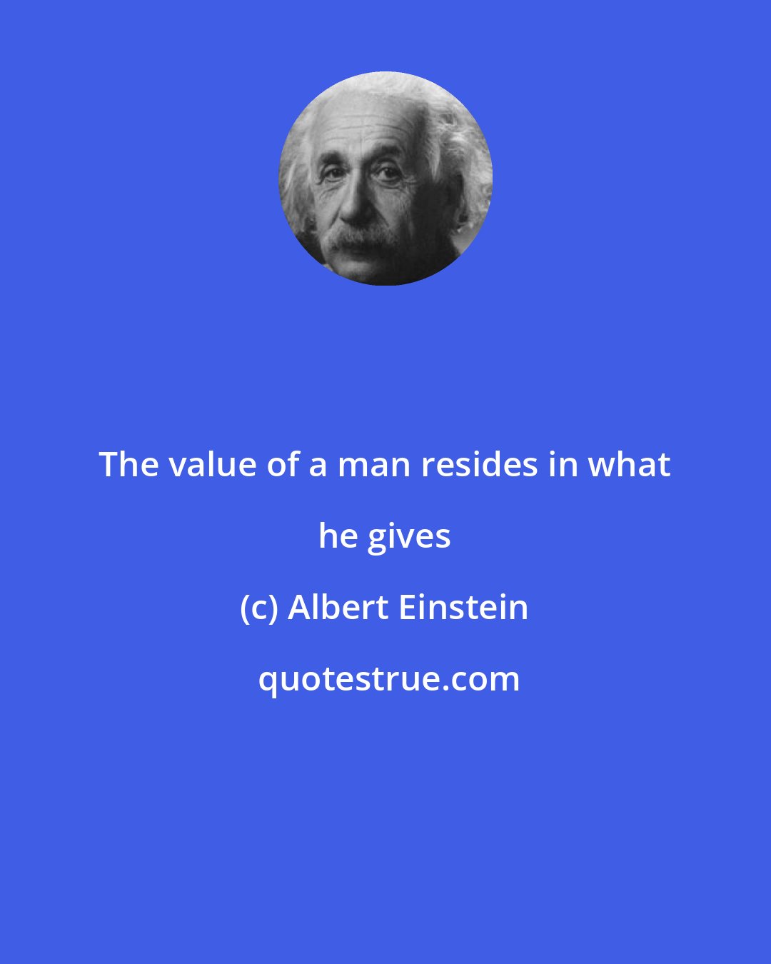 Albert Einstein: The value of a man resides in what he gives