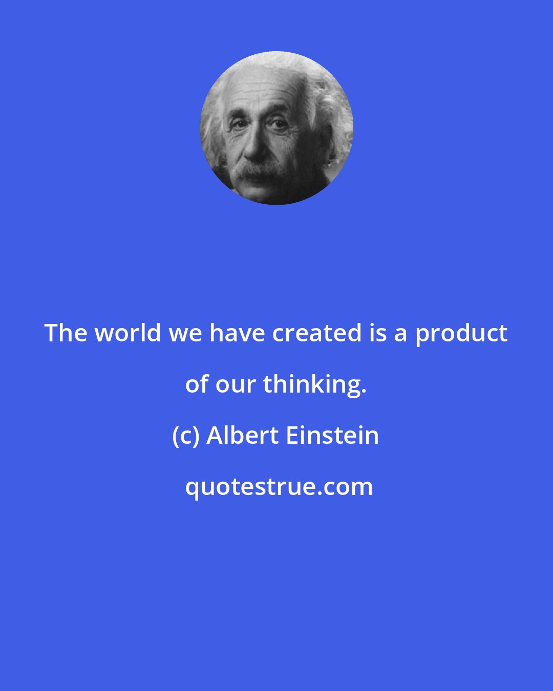 Albert Einstein: The world we have created is a product of our thinking.