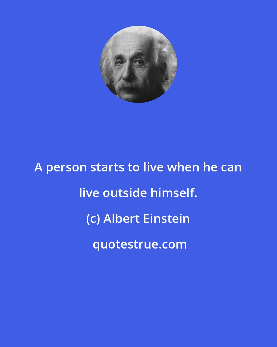 Albert Einstein: A person starts to live when he can live outside himself.