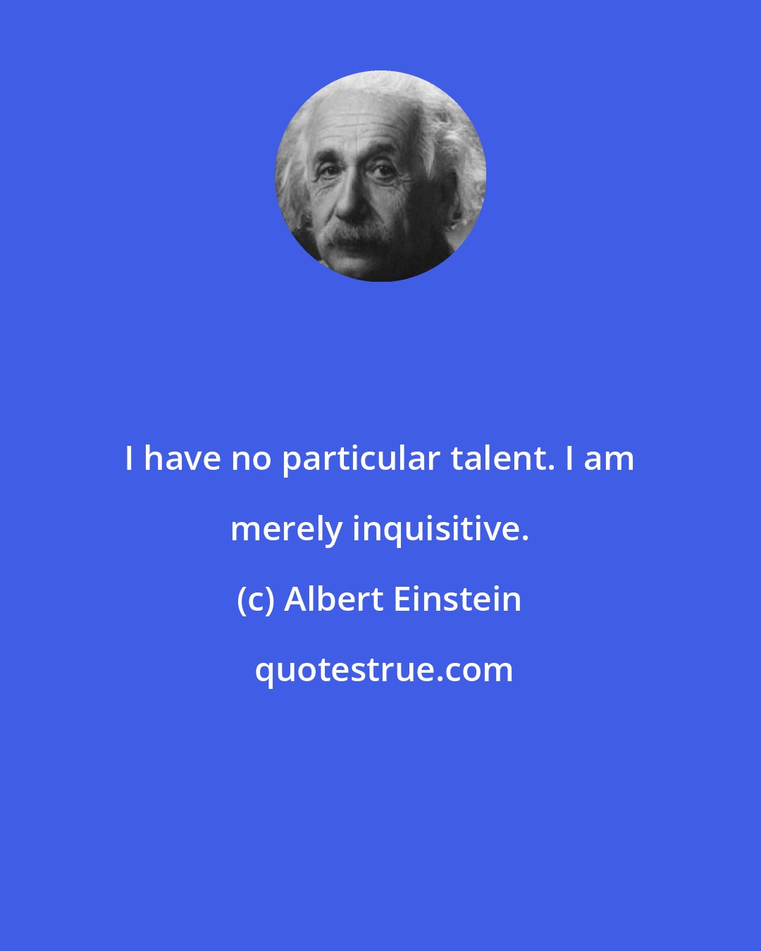 Albert Einstein: I have no particular talent. I am merely inquisitive.