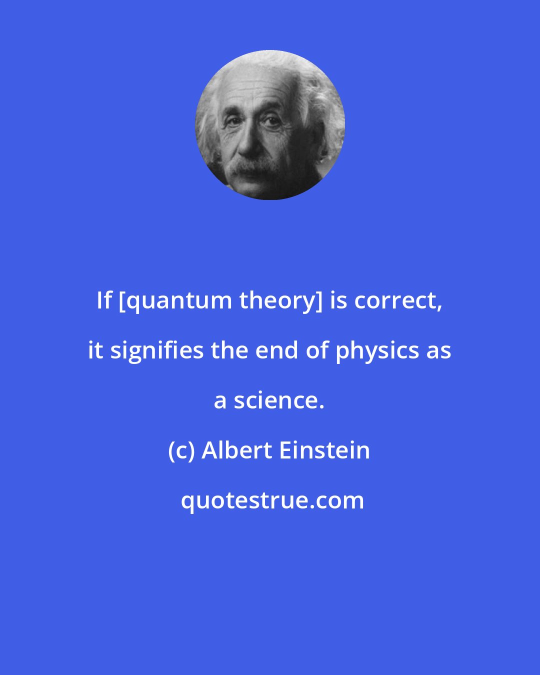 Albert Einstein: If [quantum theory] is correct, it signifies the end of physics as a science.