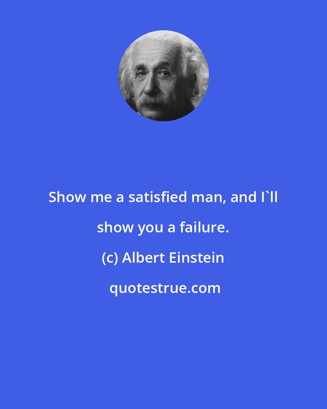 Albert Einstein: Show me a satisfied man, and I'll show you a failure.
