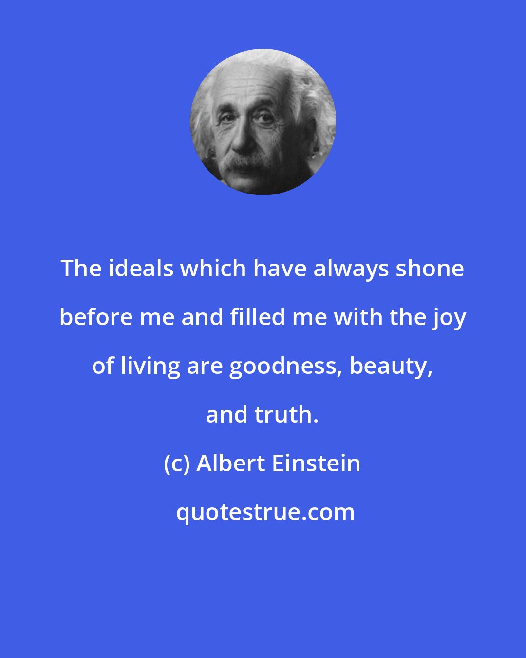 Albert Einstein: The ideals which have always shone before me and filled me with the joy of living are goodness, beauty, and truth.