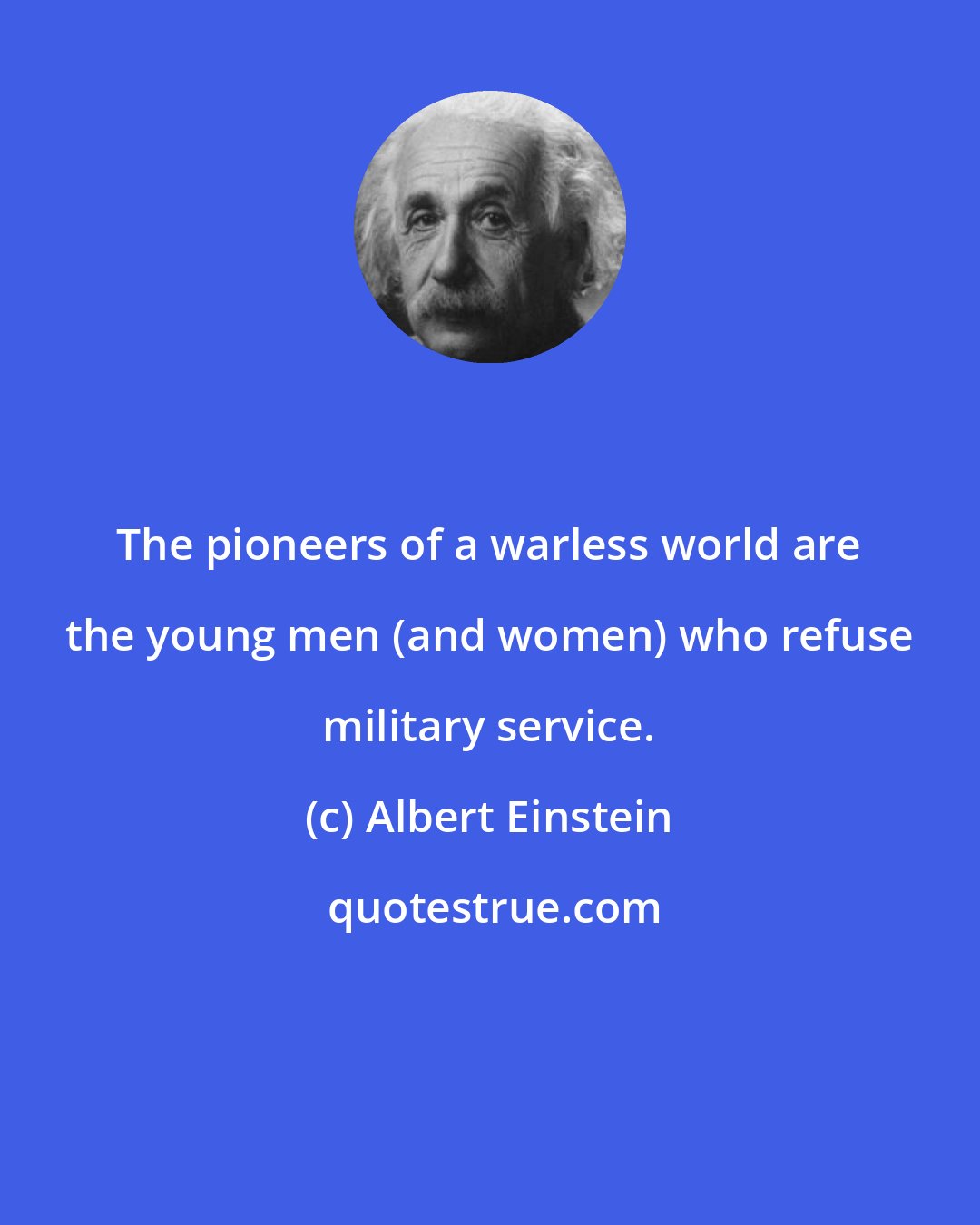 Albert Einstein: The pioneers of a warless world are the young men (and women) who refuse military service.