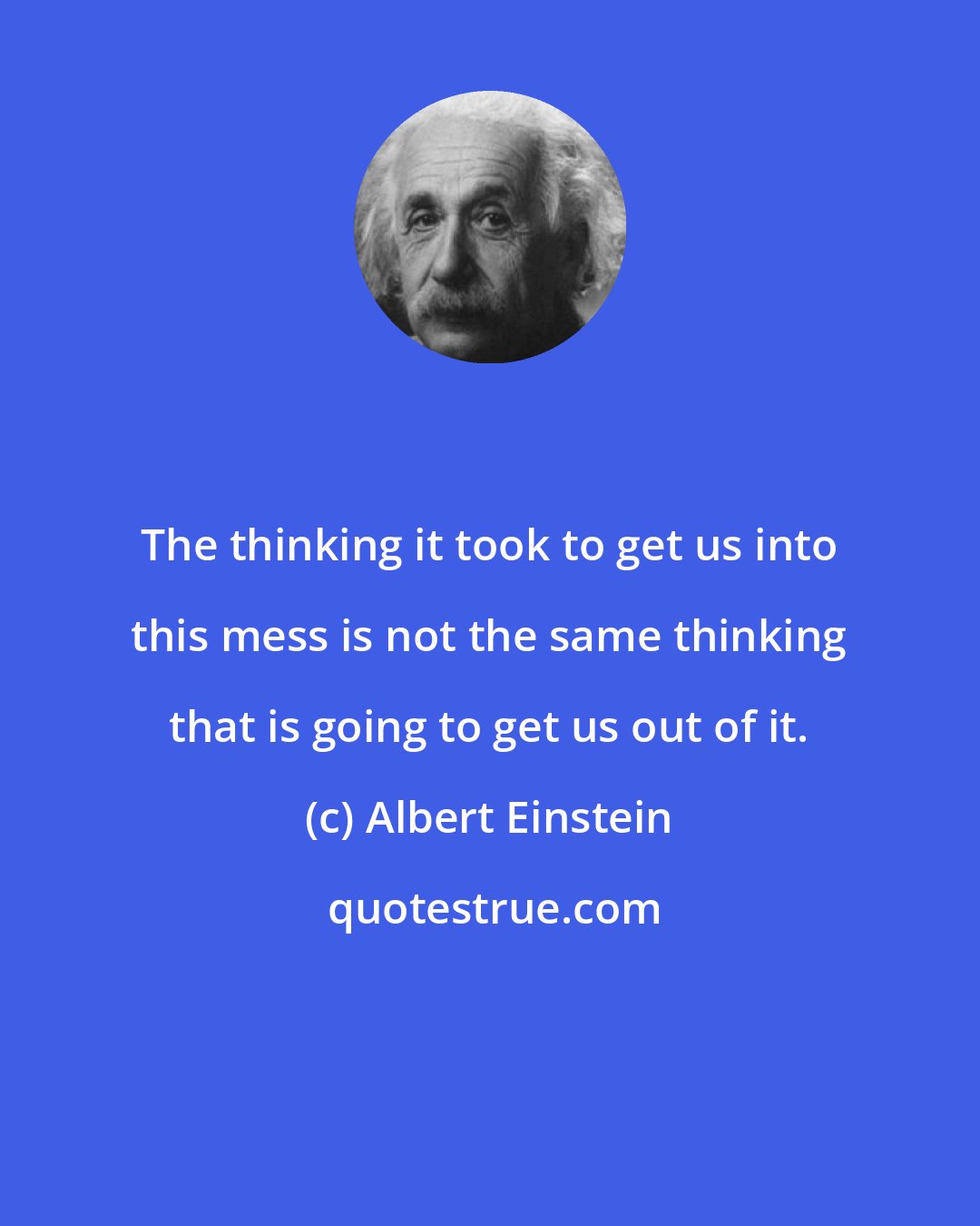 Albert Einstein: The thinking it took to get us into this mess is not the same thinking that is going to get us out of it.
