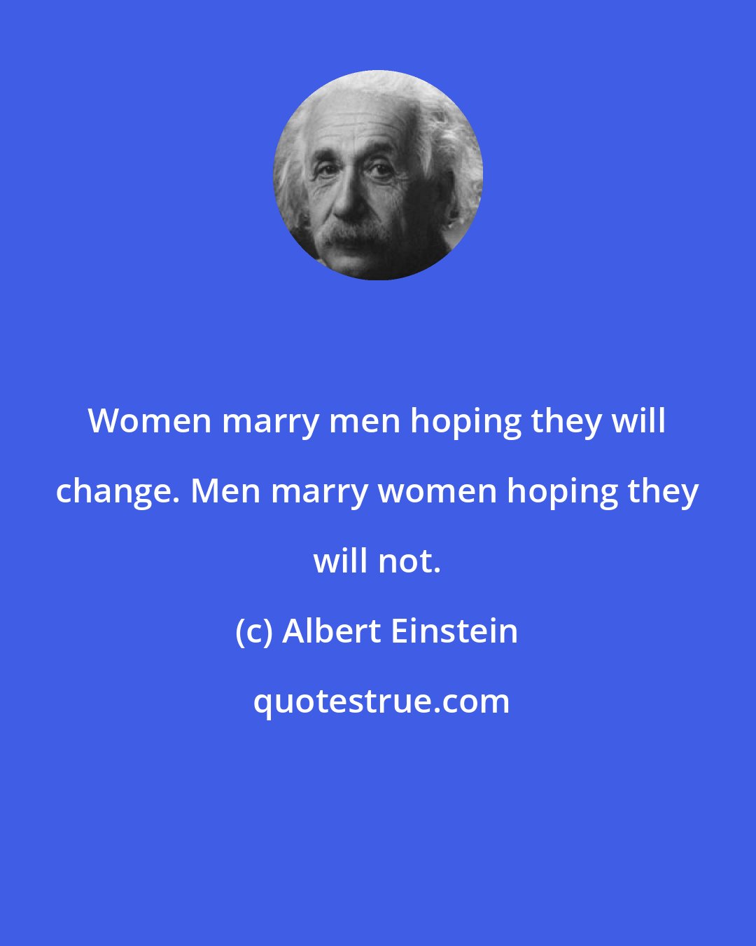 Albert Einstein: Women marry men hoping they will change. Men marry women hoping they will not.