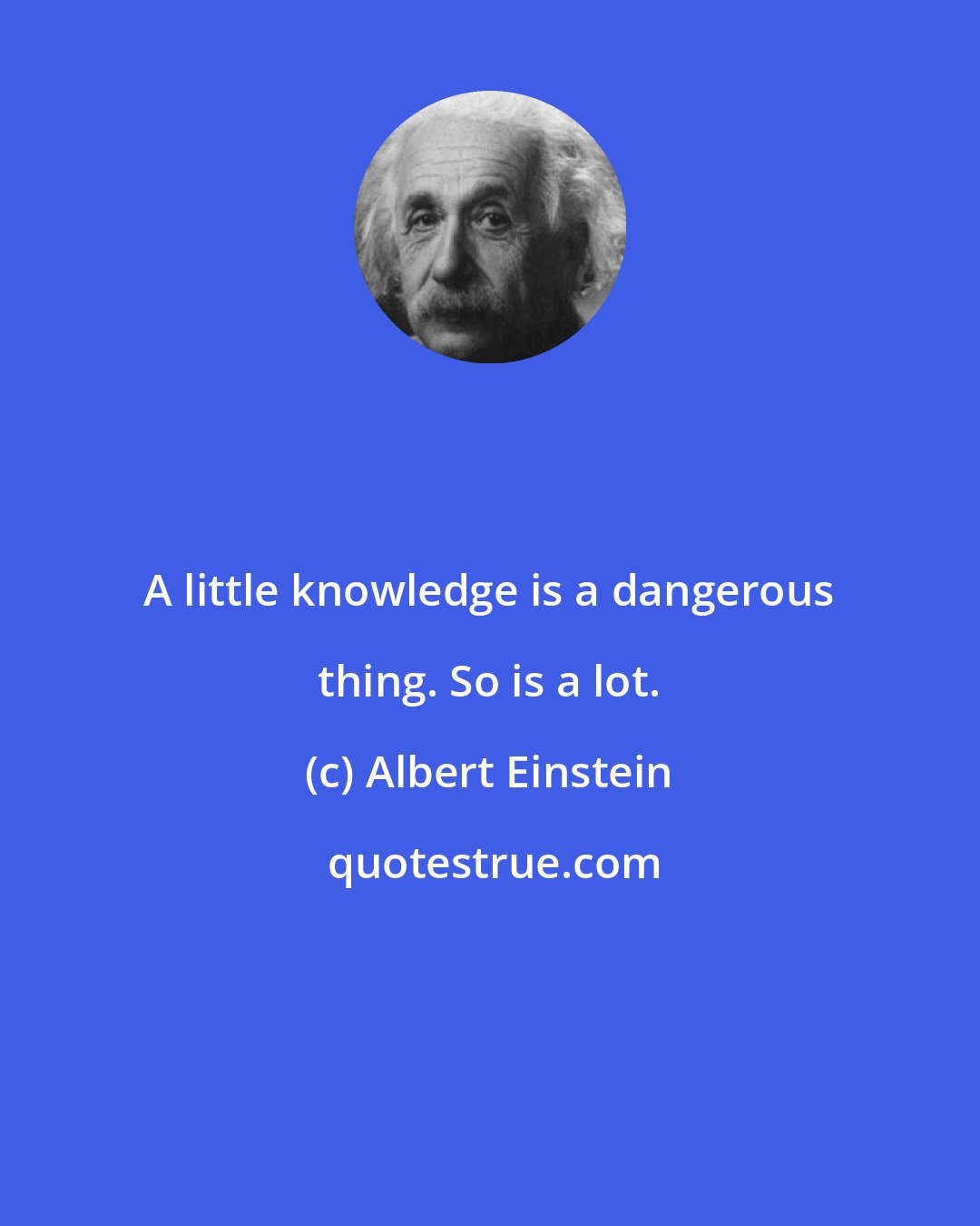 Albert Einstein: A little knowledge is a dangerous thing. So is a lot.