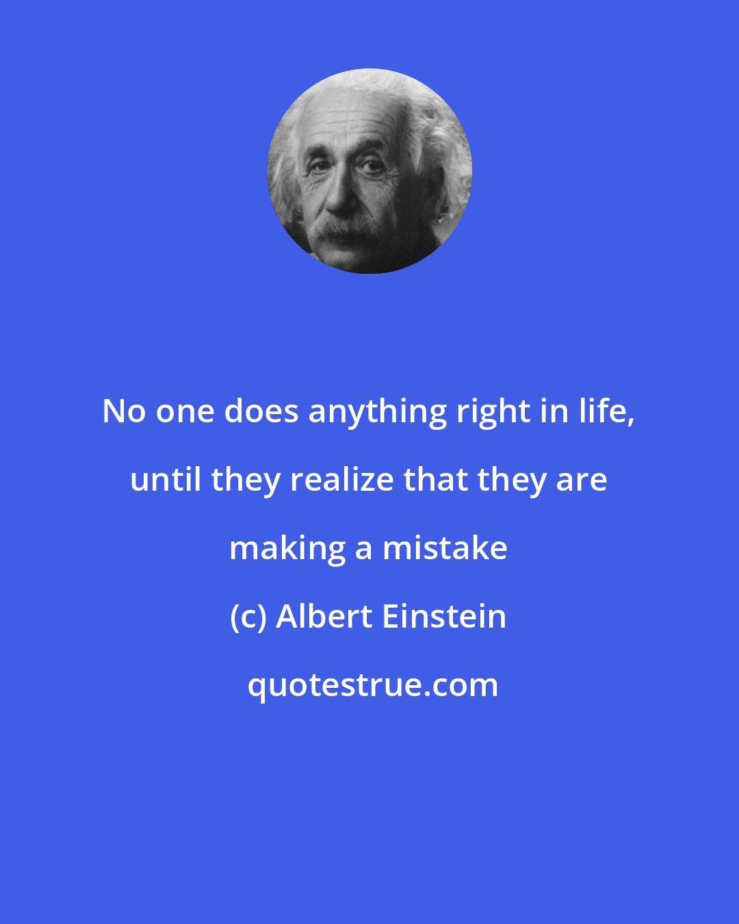 Albert Einstein: No one does anything right in life, until they realize that they are making a mistake