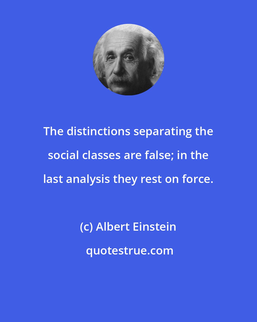 Albert Einstein: The distinctions separating the social classes are false; in the last analysis they rest on force.