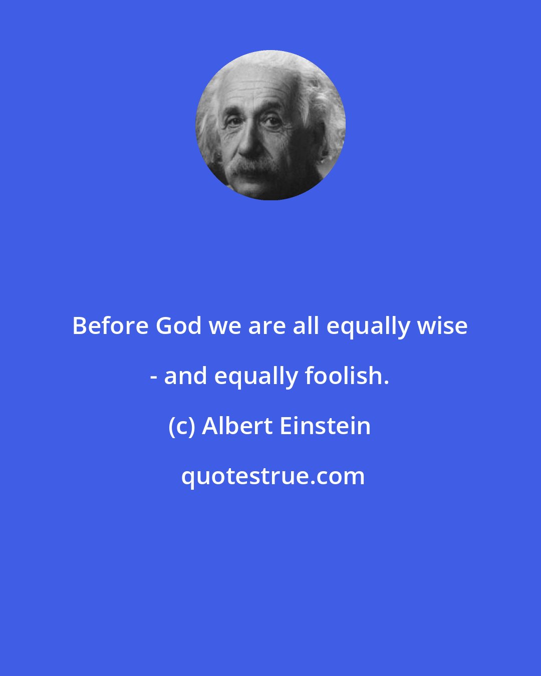 Albert Einstein: Before God we are all equally wise - and equally foolish.