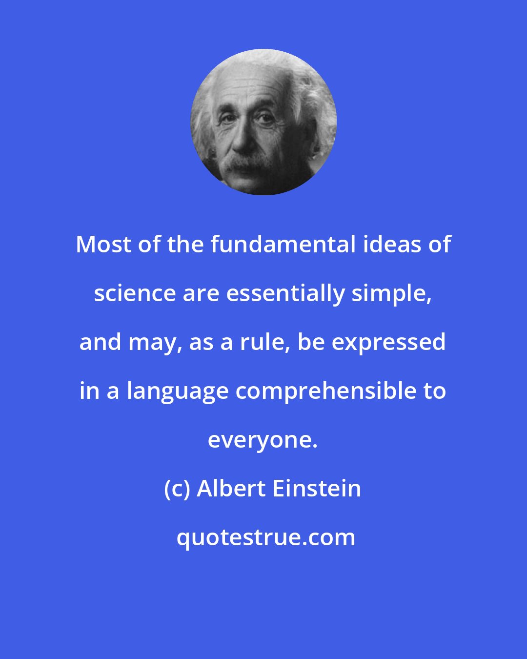 Albert Einstein: Most of the fundamental ideas of science are essentially simple, and may, as a rule, be expressed in a language comprehensible to everyone.