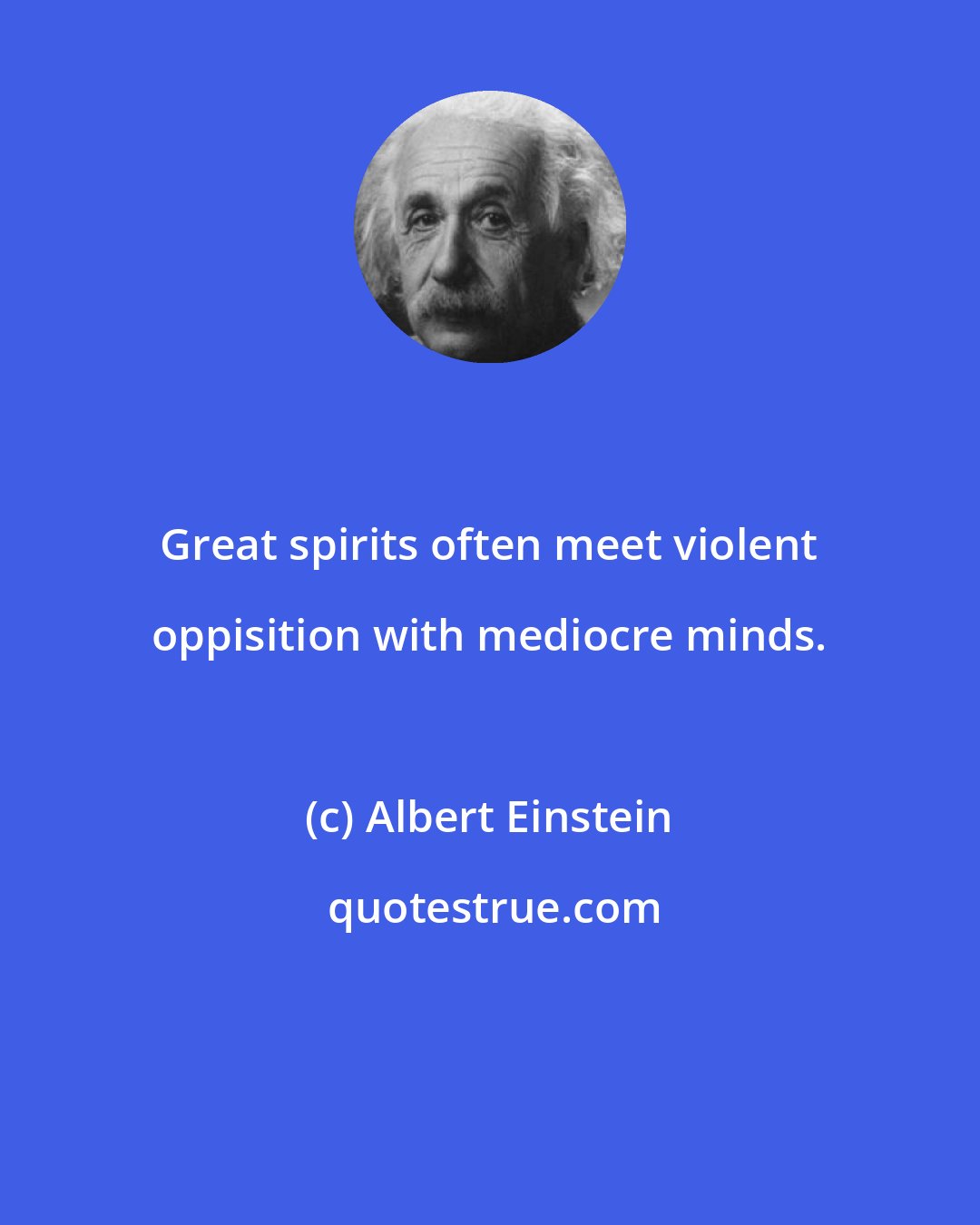 Albert Einstein: Great spirits often meet violent oppisition with mediocre minds.