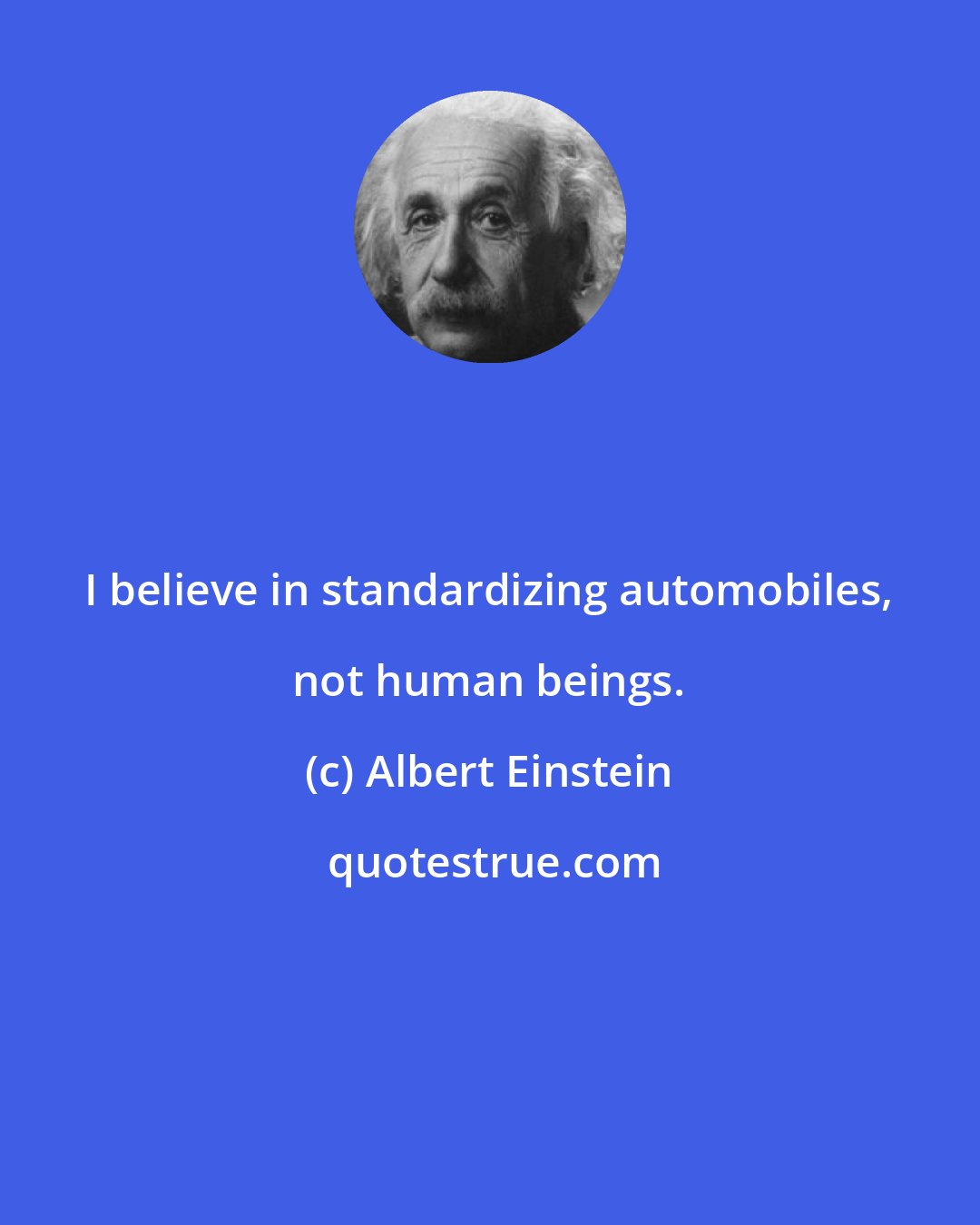 Albert Einstein: I believe in standardizing automobiles, not human beings.