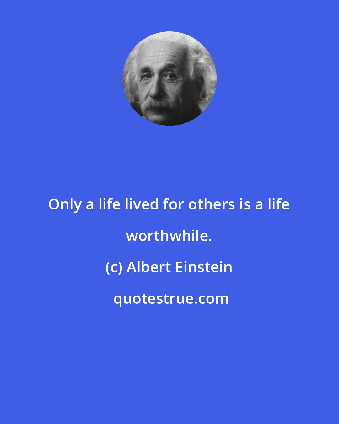 Albert Einstein: Only a life lived for others is a life worthwhile.