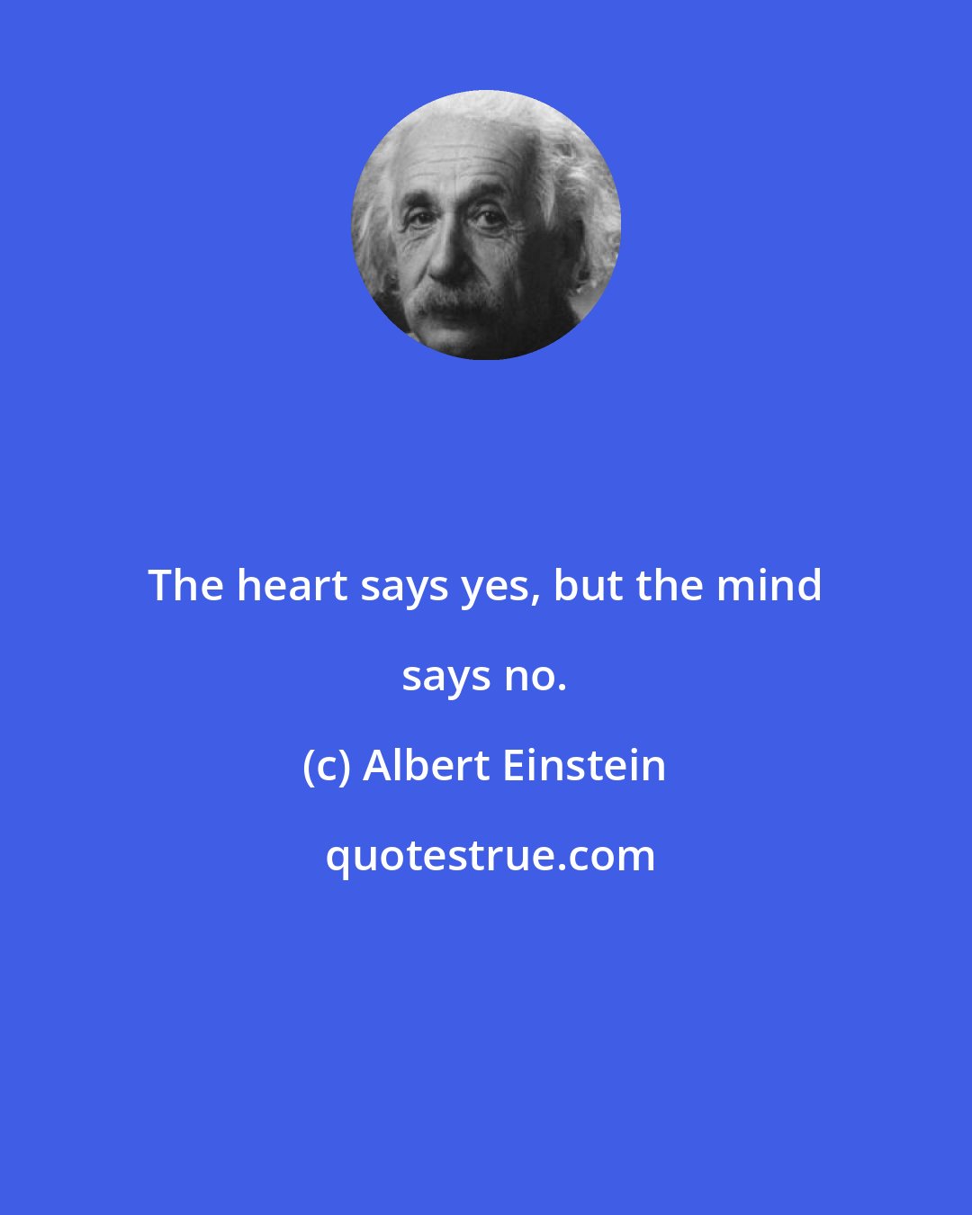 Albert Einstein: The heart says yes, but the mind says no.