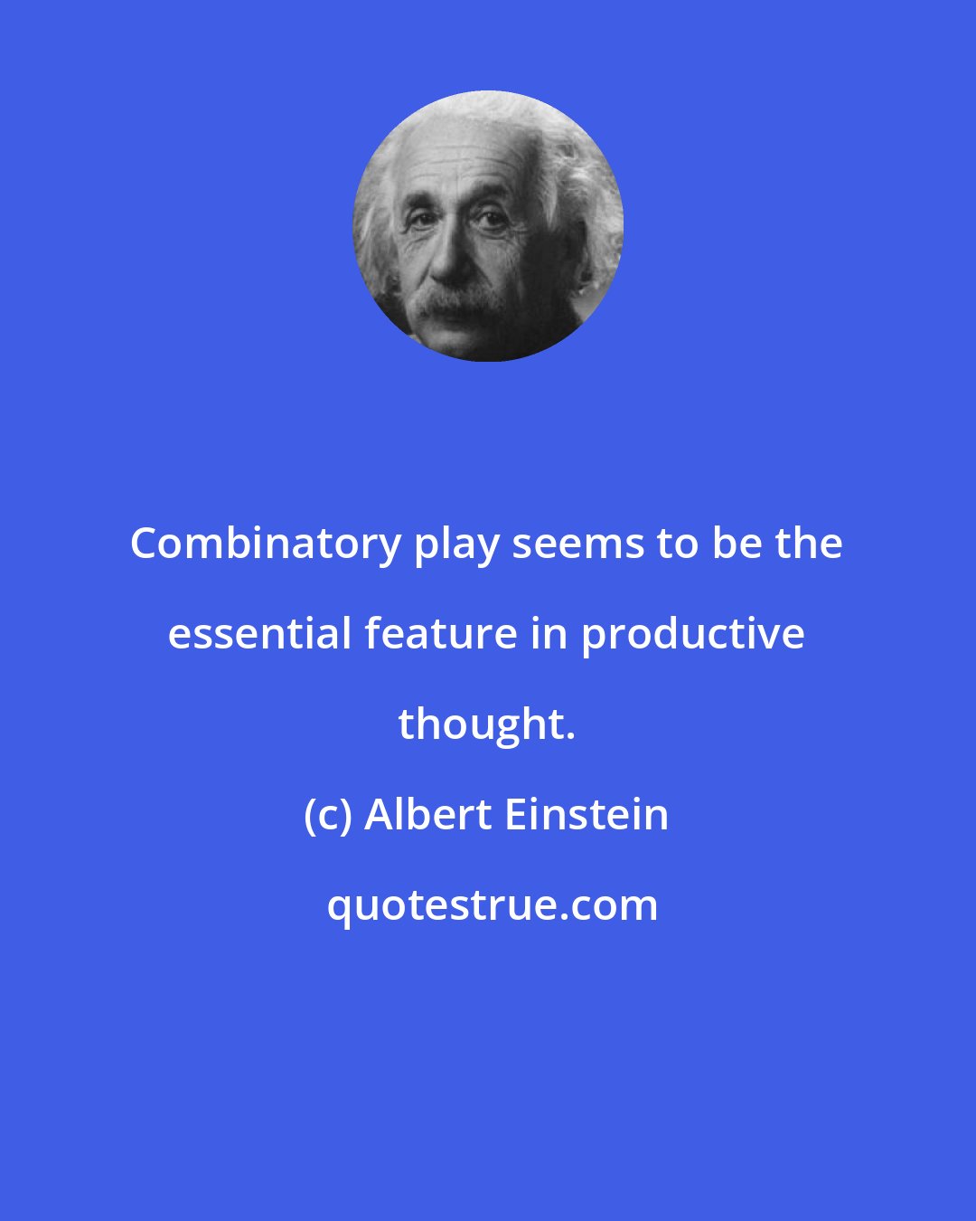 Albert Einstein: Combinatory play seems to be the essential feature in productive thought.