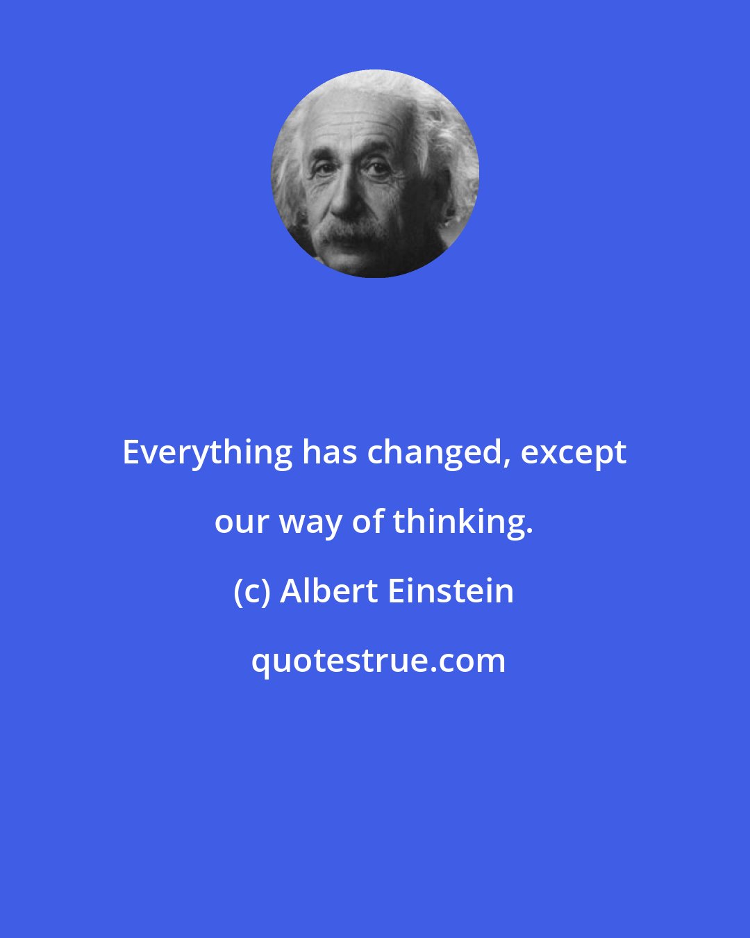 Albert Einstein: Everything has changed, except our way of thinking.