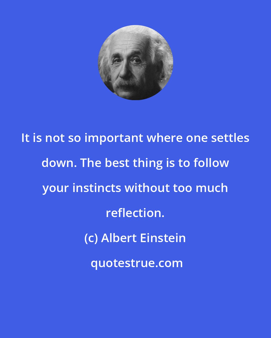 Albert Einstein: It is not so important where one settles down. The best thing is to follow your instincts without too much reflection.