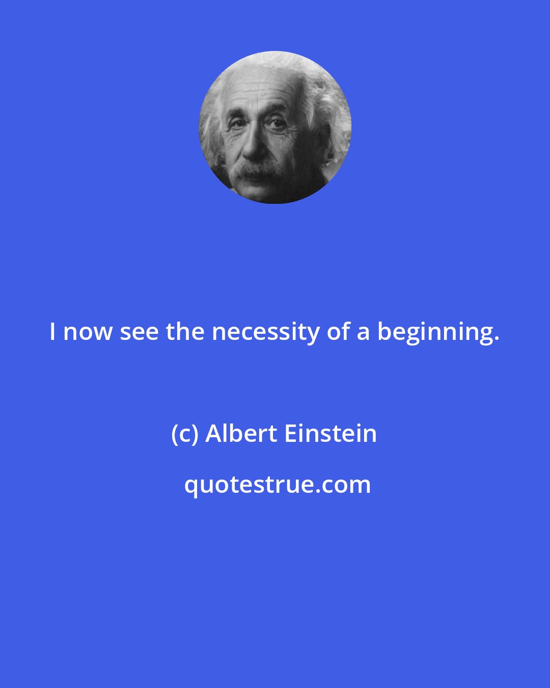 Albert Einstein: I now see the necessity of a beginning.