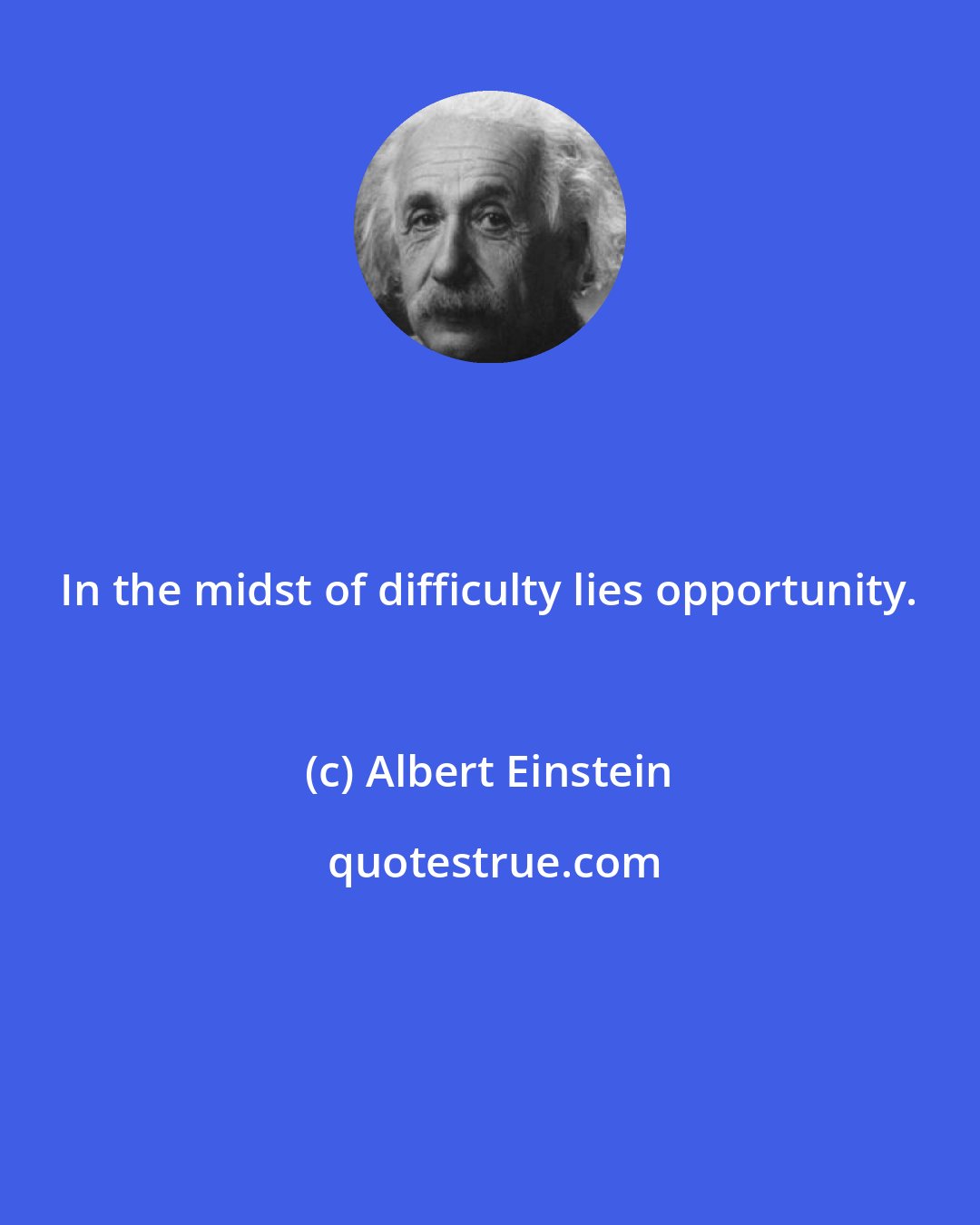 Albert Einstein: In the midst of difficulty lies opportunity.