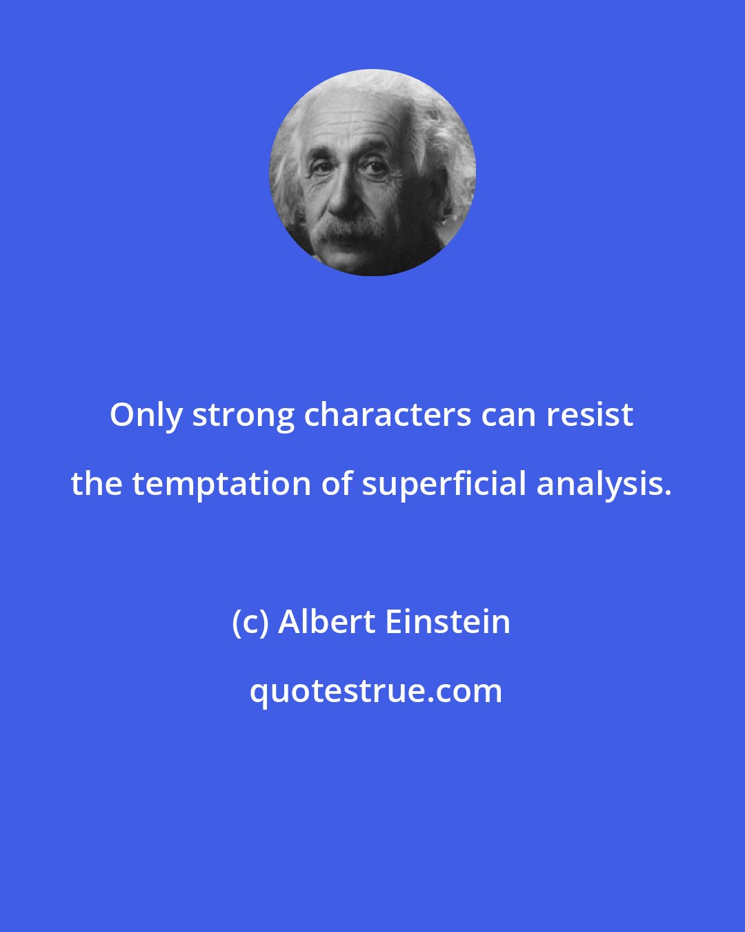 Albert Einstein: Only strong characters can resist the temptation of superficial analysis.