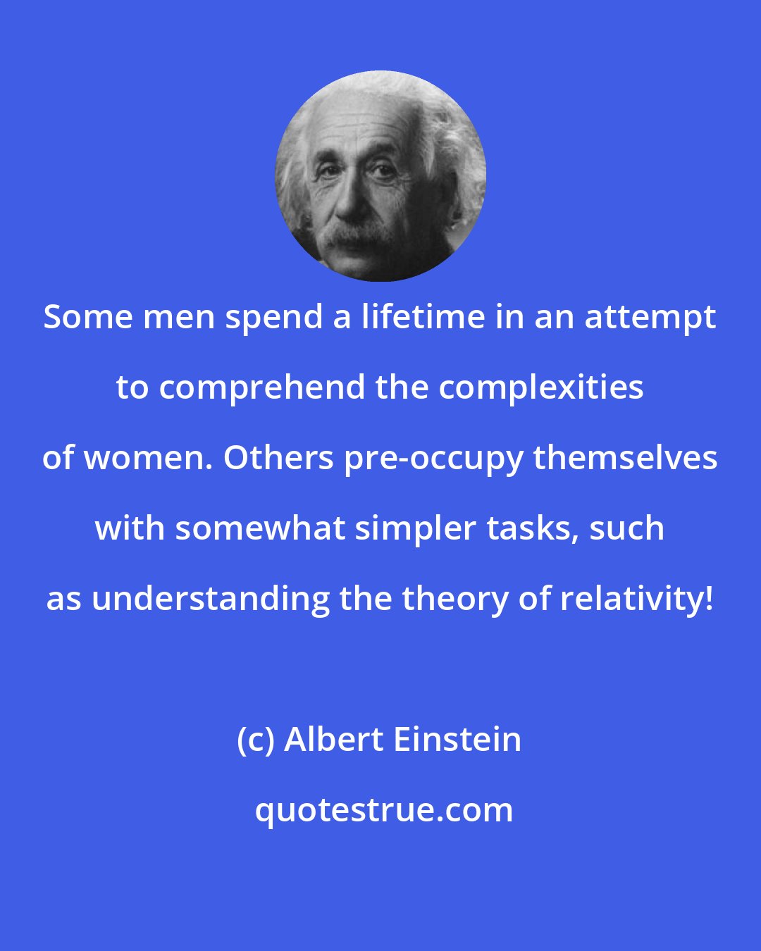 Albert Einstein: Some men spend a lifetime in an attempt to comprehend the complexities of women. Others pre-occupy themselves with somewhat simpler tasks, such as understanding the theory of relativity!