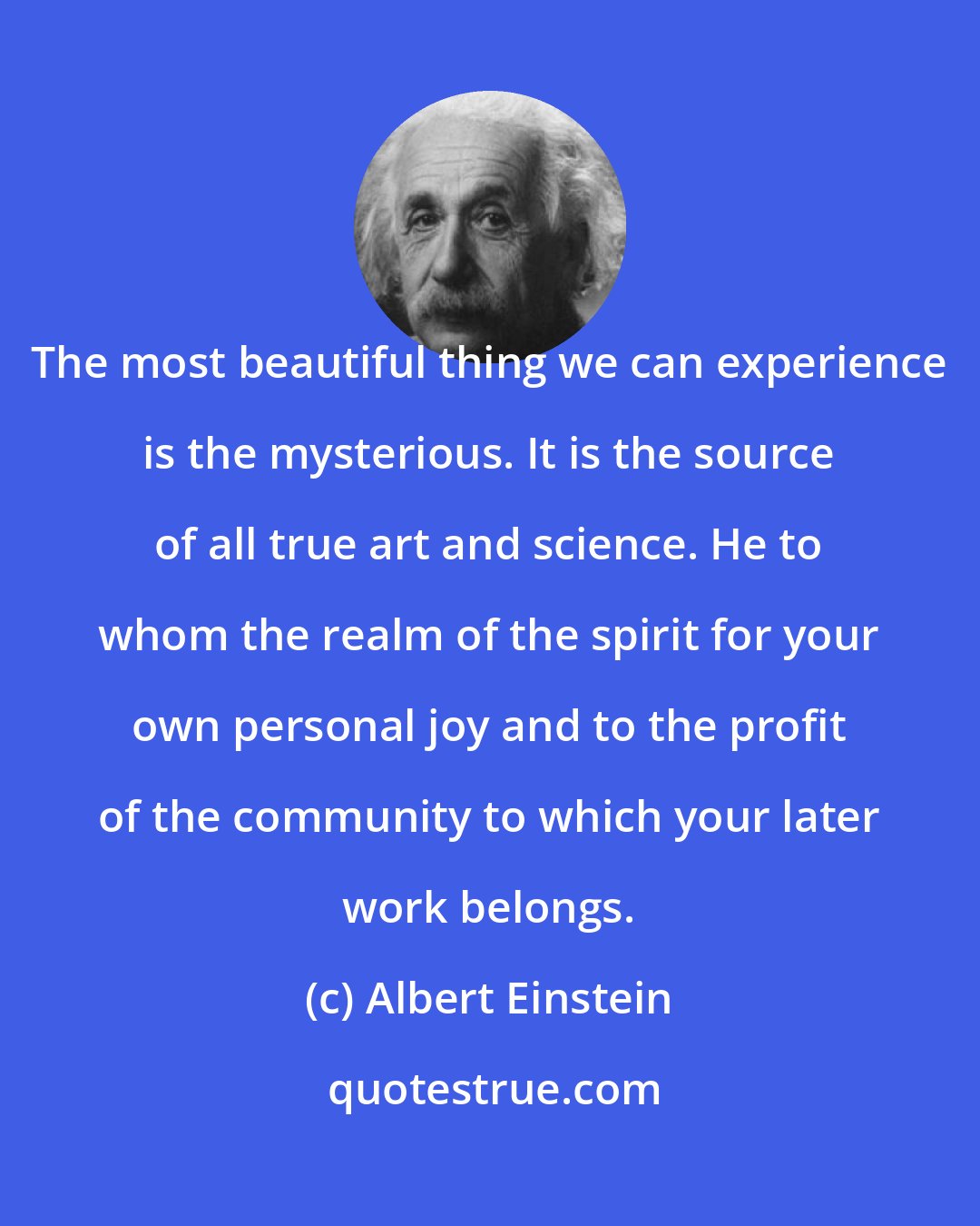 Albert Einstein: The most beautiful thing we can experience is the mysterious. It is the source of all true art and science. He to whom the realm of the spirit for your own personal joy and to the profit of the community to which your later work belongs.