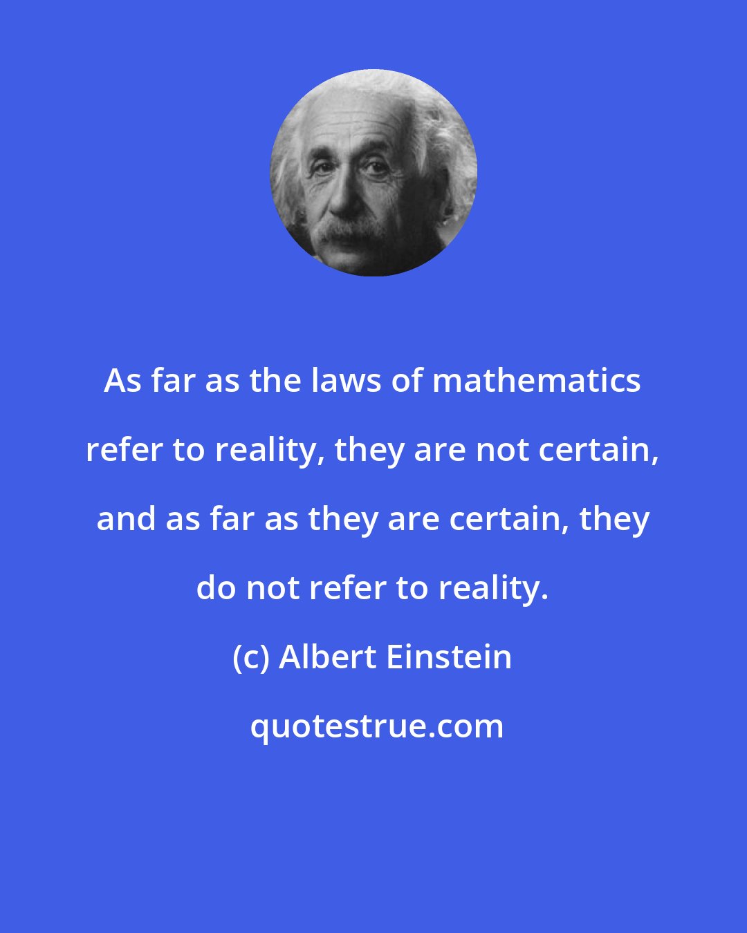 Albert Einstein: As far as the laws of mathematics refer to reality, they are not certain, and as far as they are certain, they do not refer to reality.