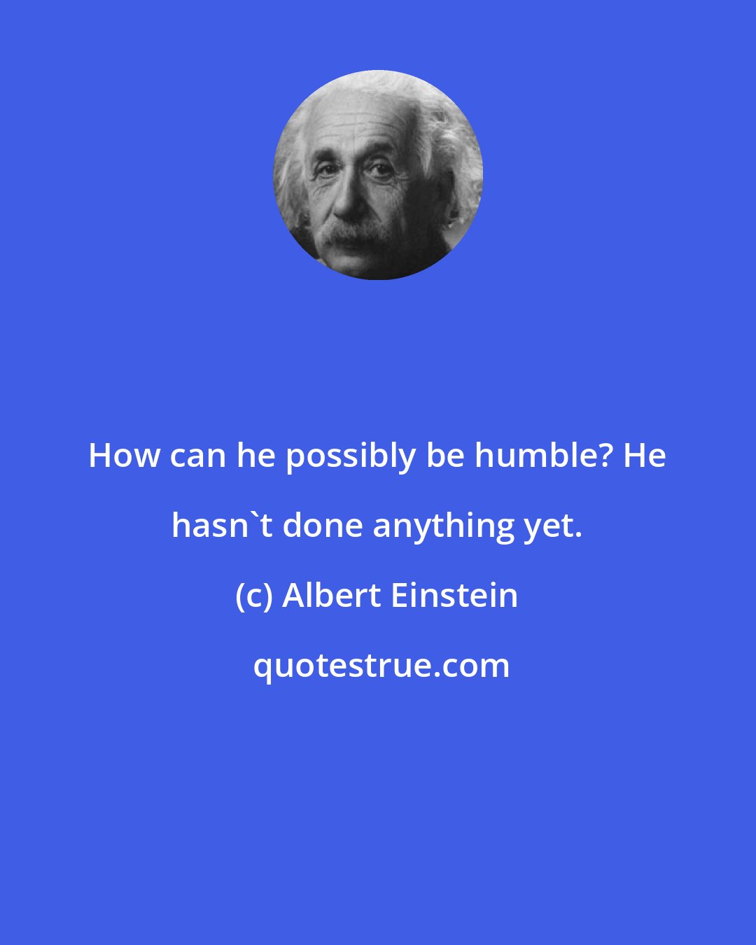 Albert Einstein: How can he possibly be humble? He hasn't done anything yet.