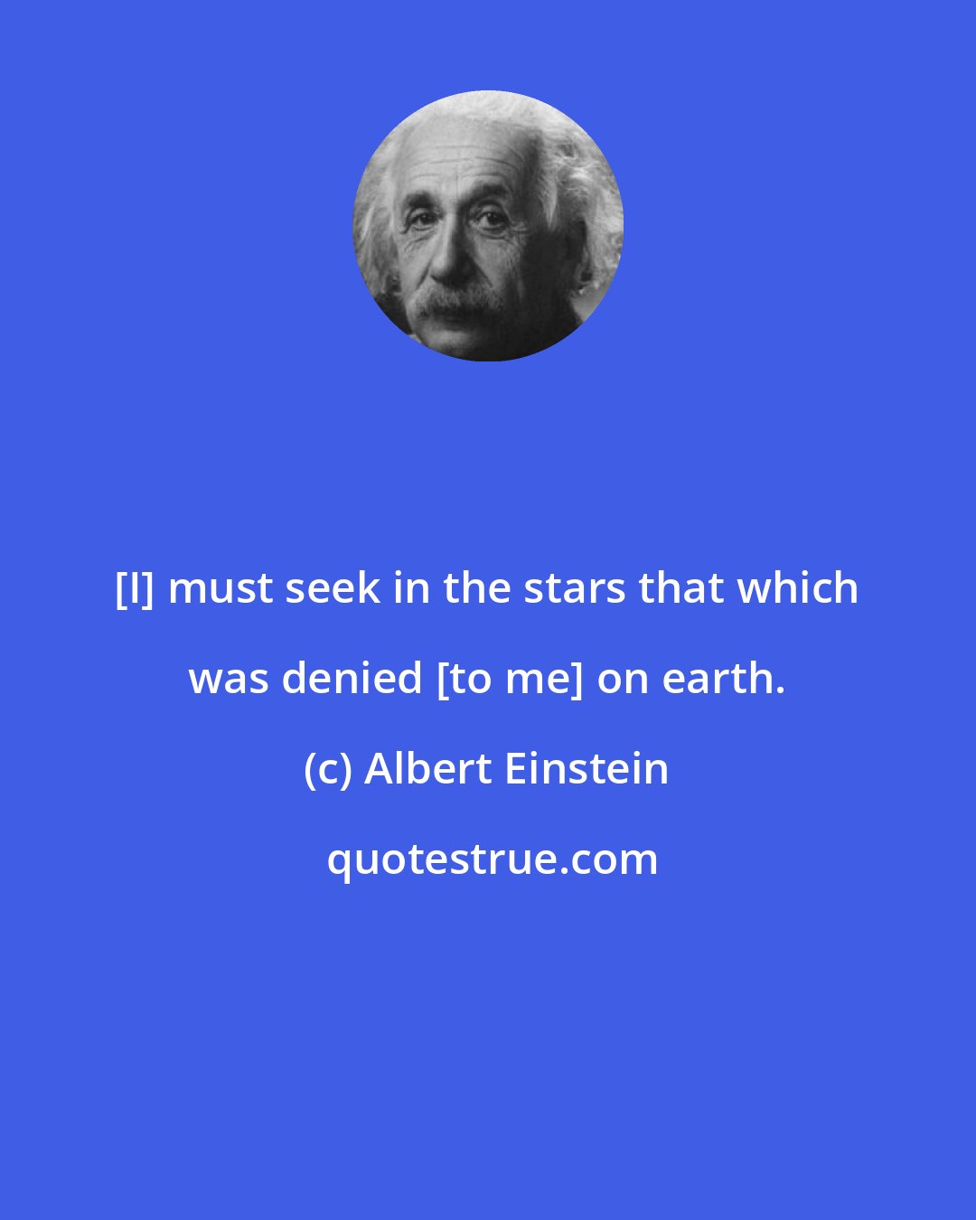 Albert Einstein: [I] must seek in the stars that which was denied [to me] on earth.