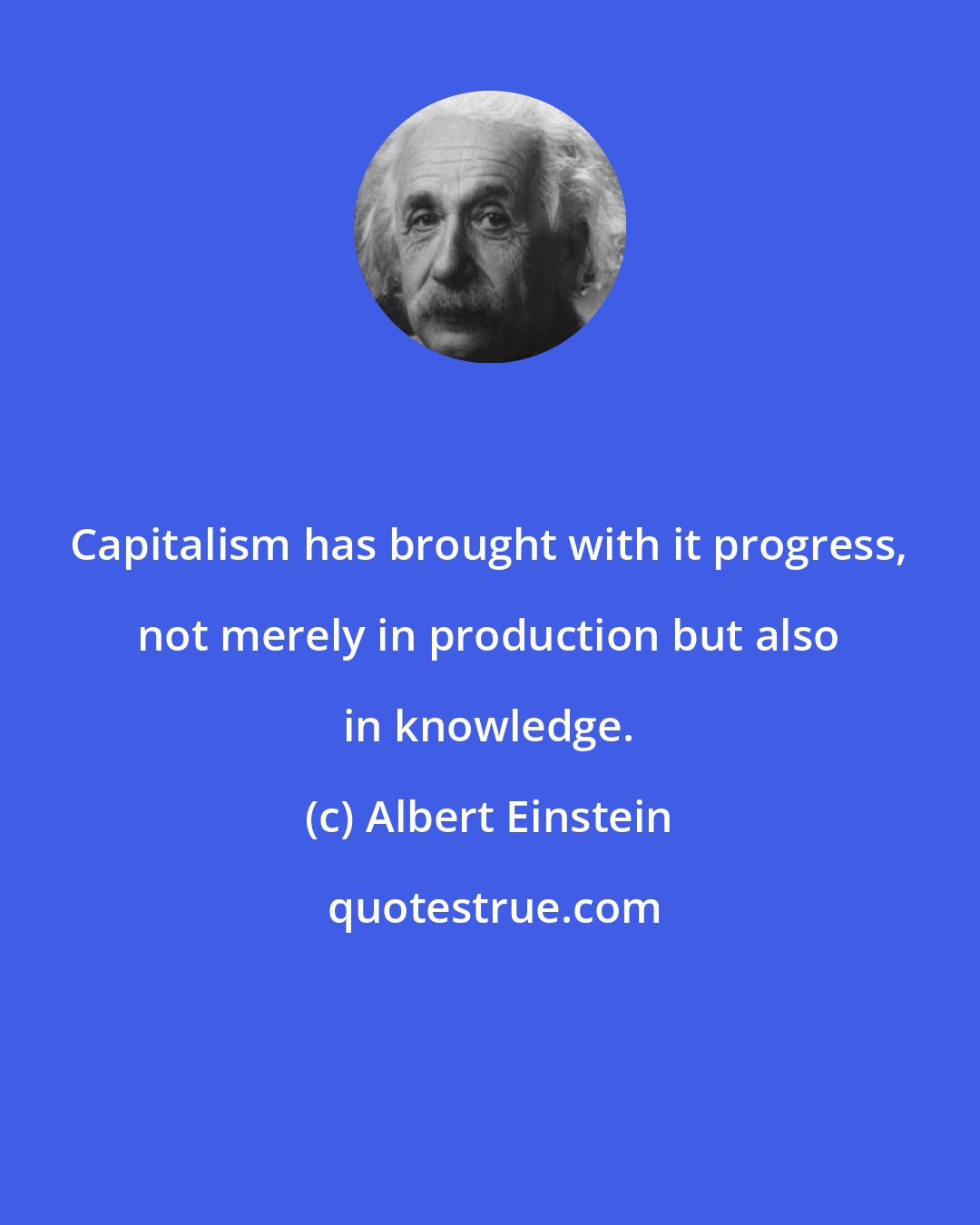 Albert Einstein: Capitalism has brought with it progress, not merely in production but also in knowledge.