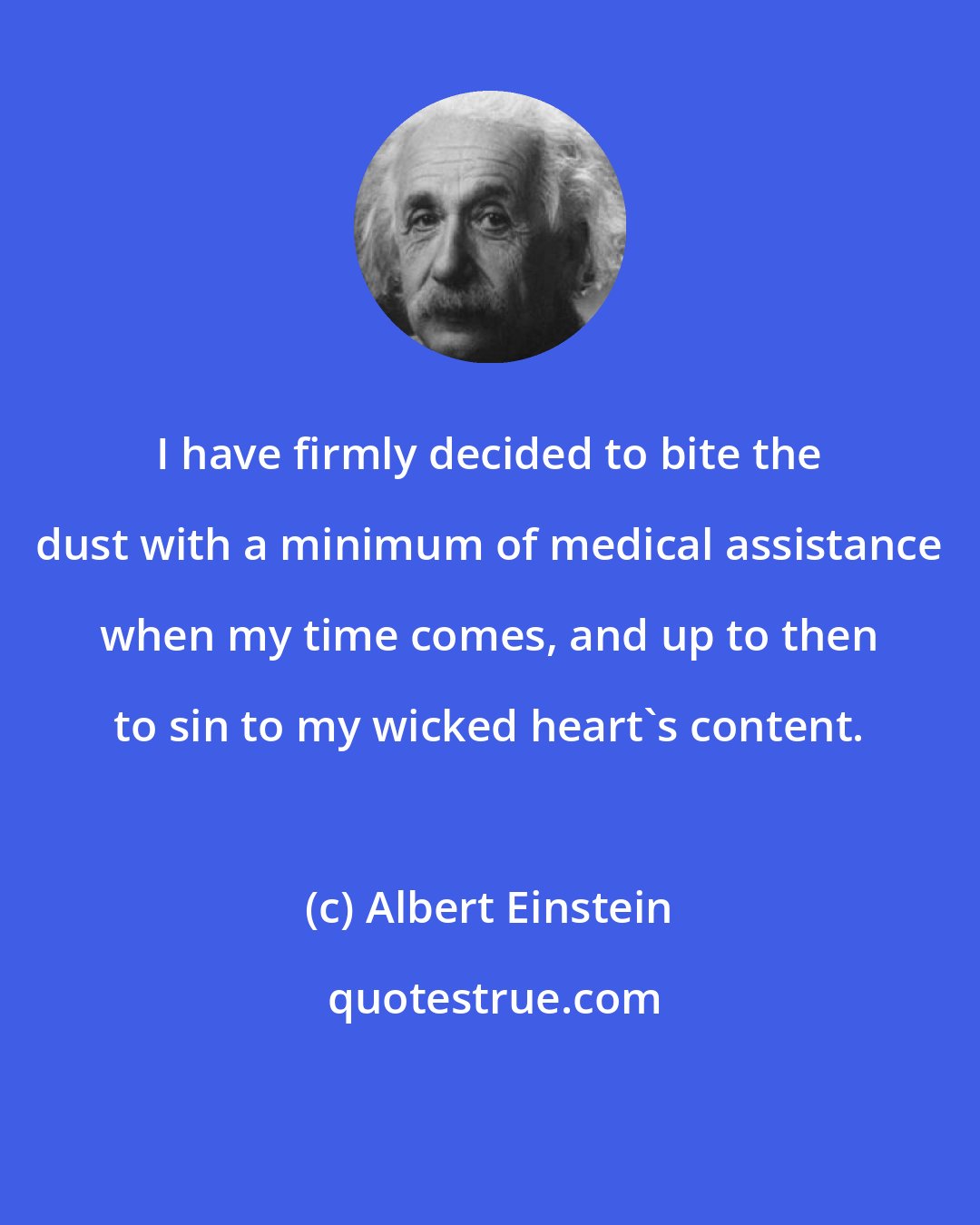 Albert Einstein: I have firmly decided to bite the dust with a minimum of medical assistance when my time comes, and up to then to sin to my wicked heart's content.