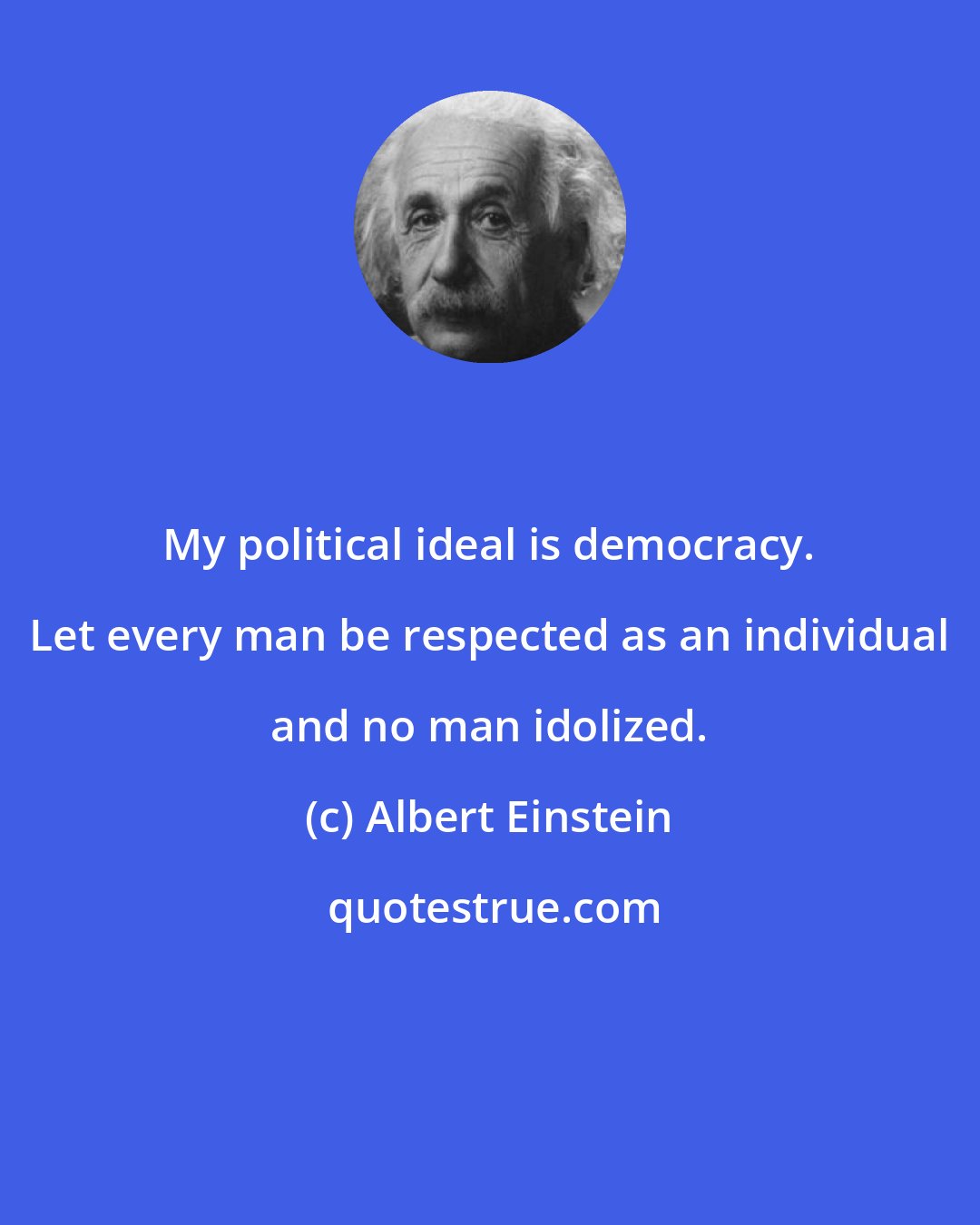 Albert Einstein: My political ideal is democracy. Let every man be respected as an individual and no man idolized.