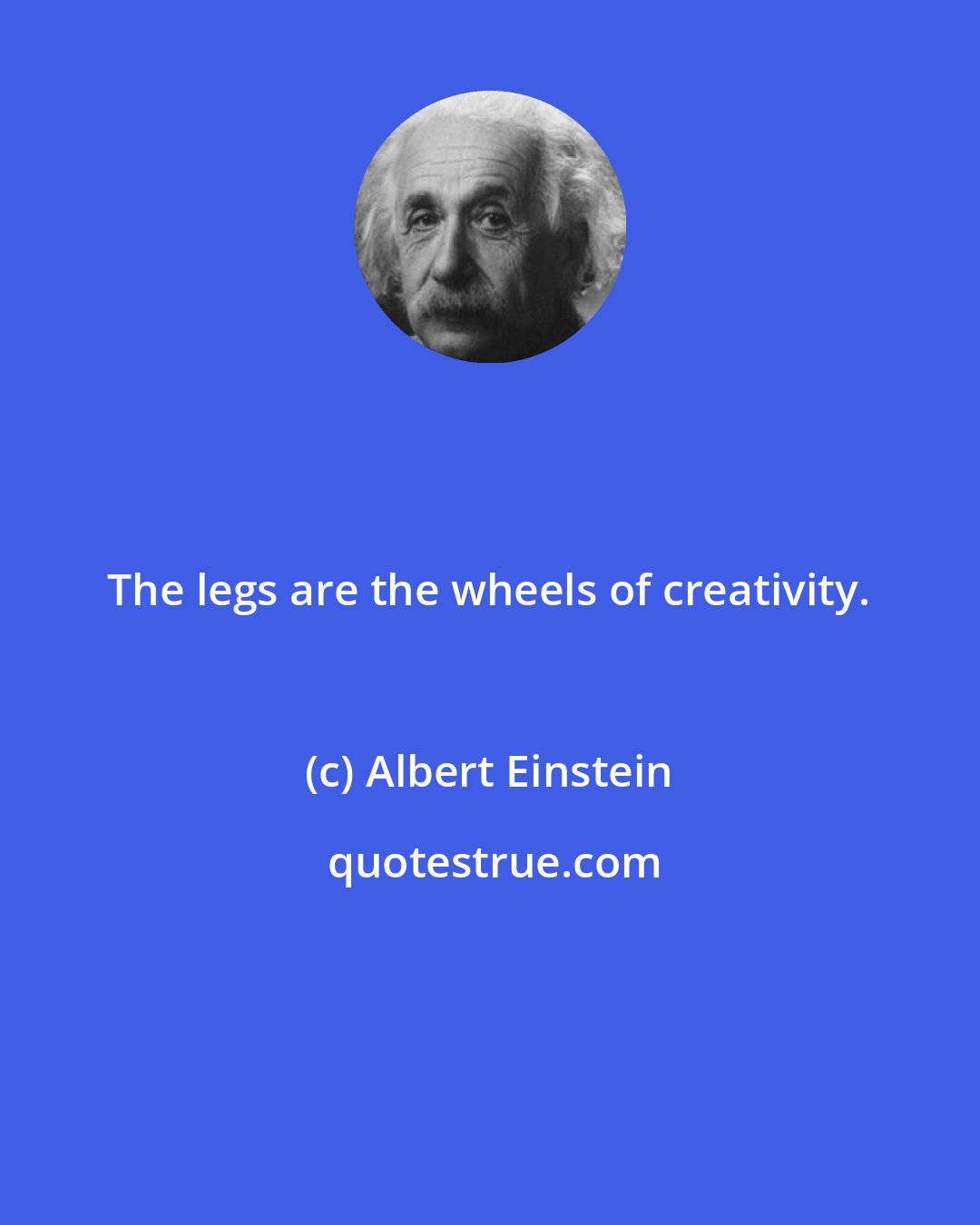 Albert Einstein: The legs are the wheels of creativity.
