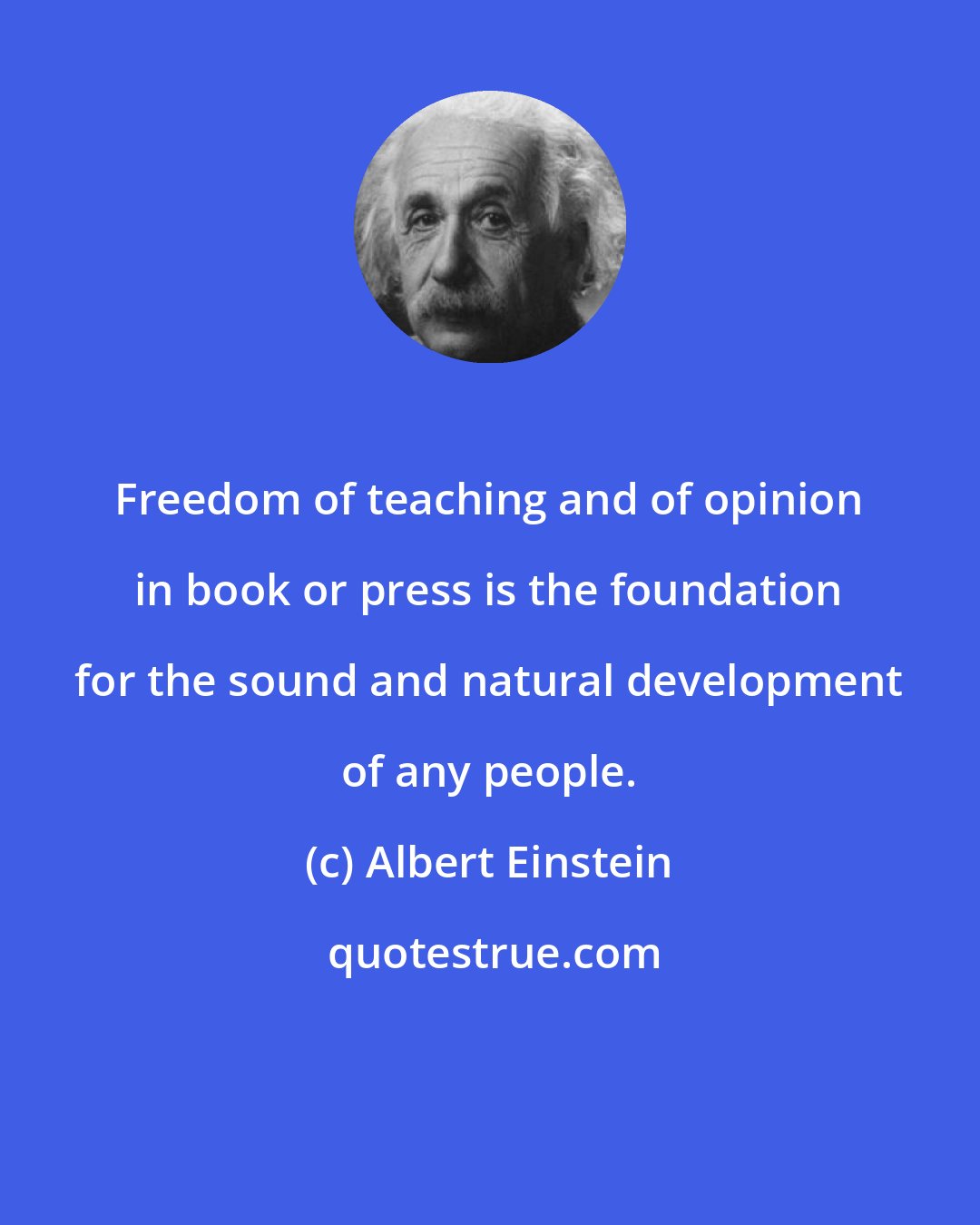 Albert Einstein: Freedom of teaching and of opinion in book or press is the foundation for the sound and natural development of any people.