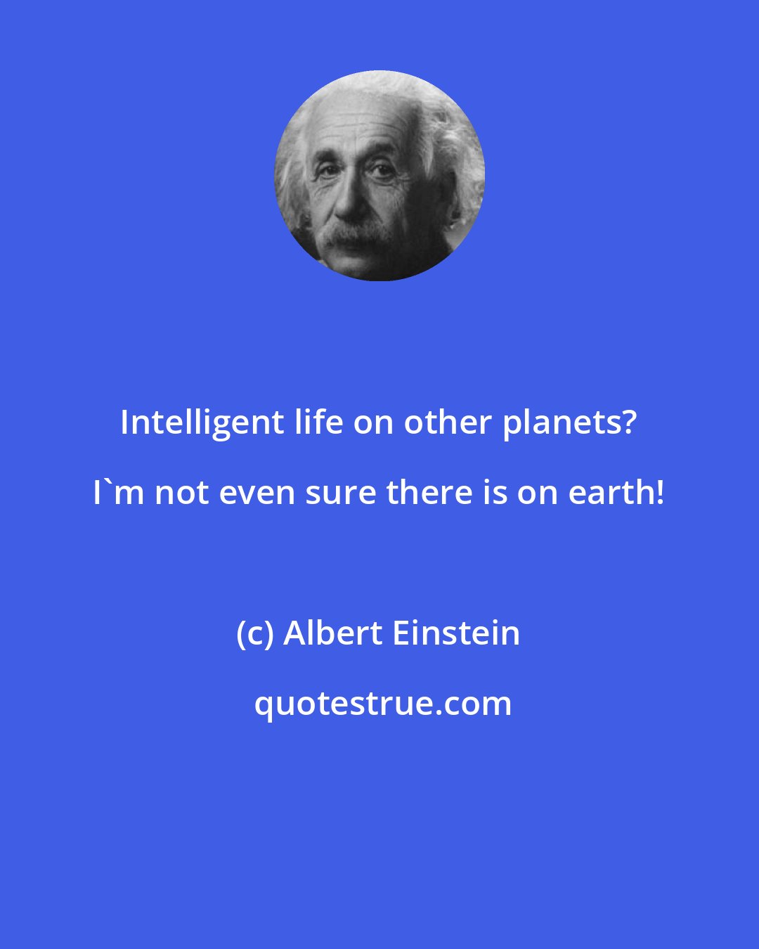 Albert Einstein: Intelligent life on other planets? I'm not even sure there is on earth!