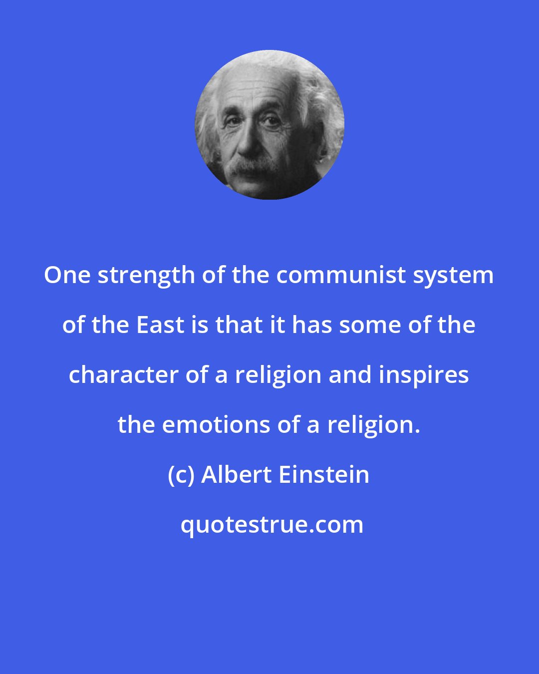 Albert Einstein: One strength of the communist system of the East is that it has some of the character of a religion and inspires the emotions of a religion.