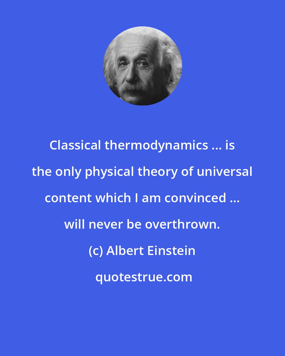 Albert Einstein: Classical thermodynamics ... is the only physical theory of universal content which I am convinced ... will never be overthrown.