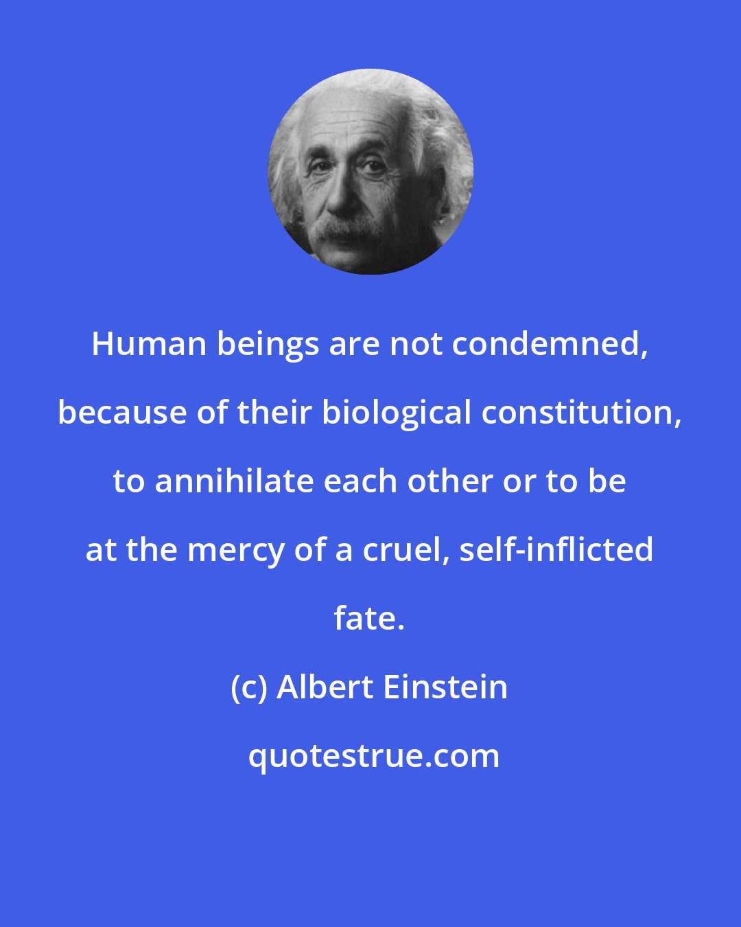 Albert Einstein: Human beings are not condemned, because of their biological constitution, to annihilate each other or to be at the mercy of a cruel, self-inflicted fate.